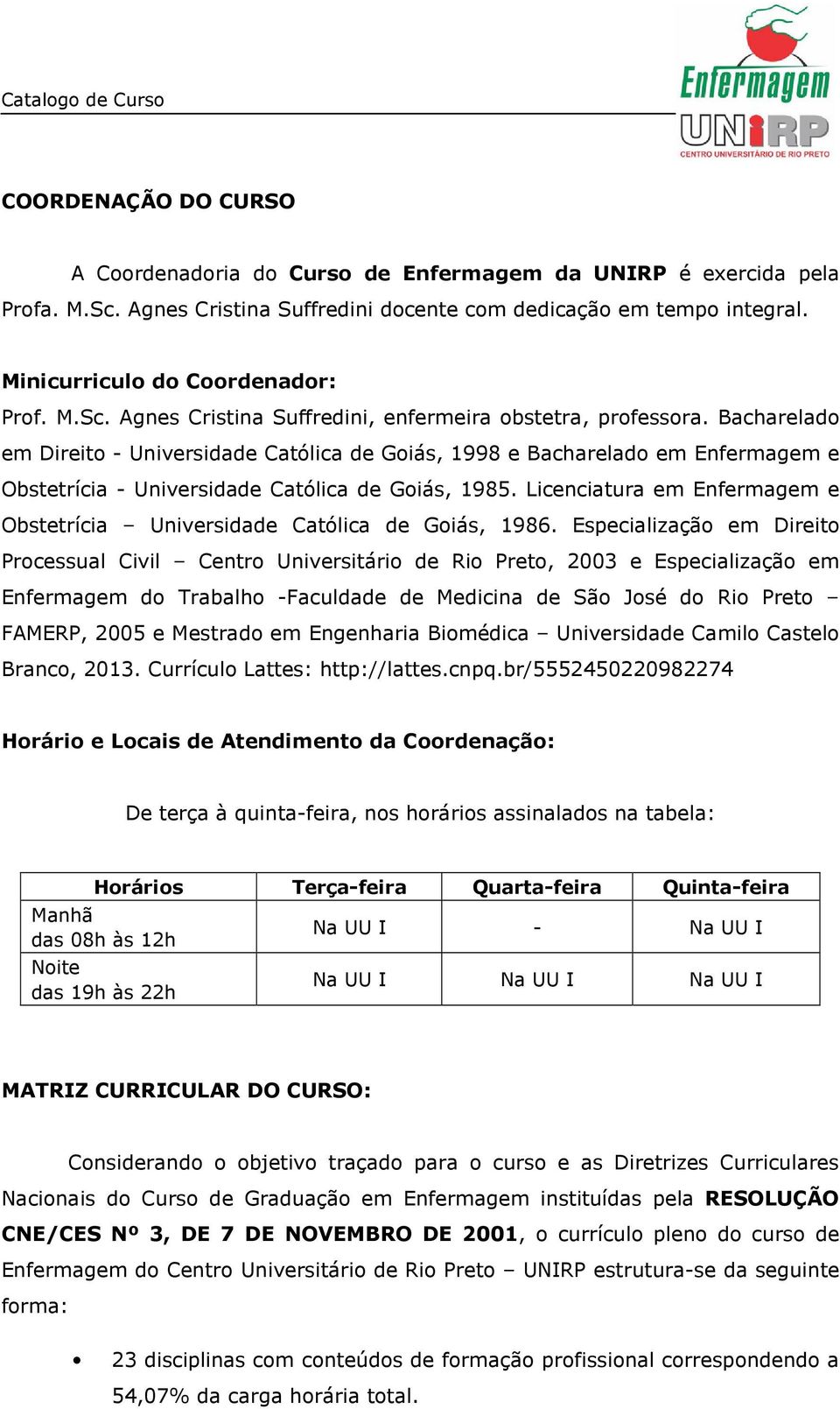 Bacharelado em Direito - Universidade Católica de Goiás, 1998 e Bacharelado em Enfermagem e Obstetrícia - Universidade Católica de Goiás, 1985.