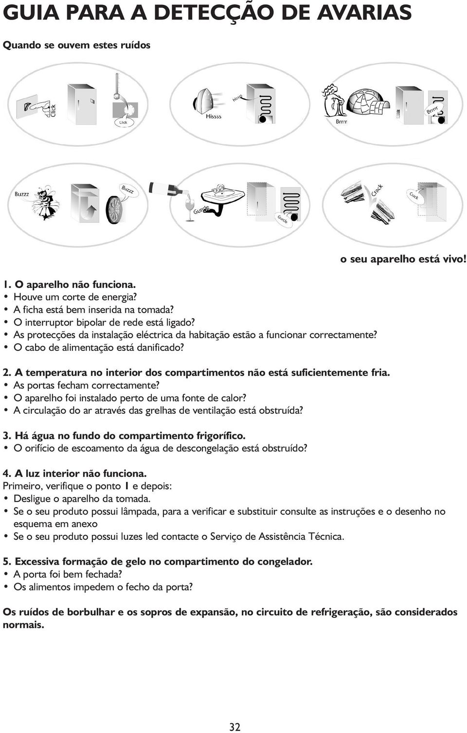 A temperatura no interior dos compartimentos não está suficientemente fria. As portas fecham correctamente? O aparelho foi instalado perto de uma fonte de calor?