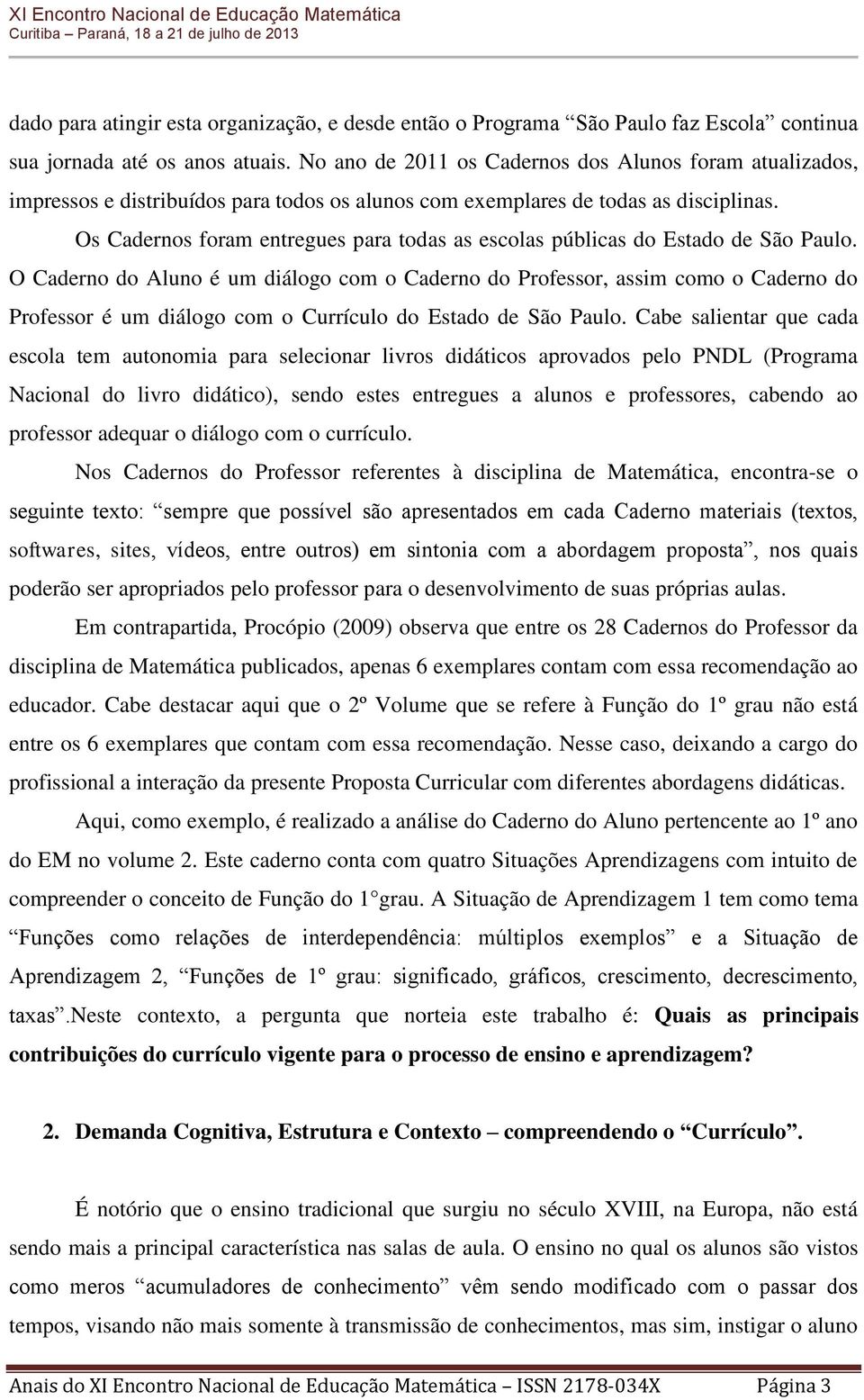 Os Cadernos foram entregues para todas as escolas públicas do Estado de São Paulo.