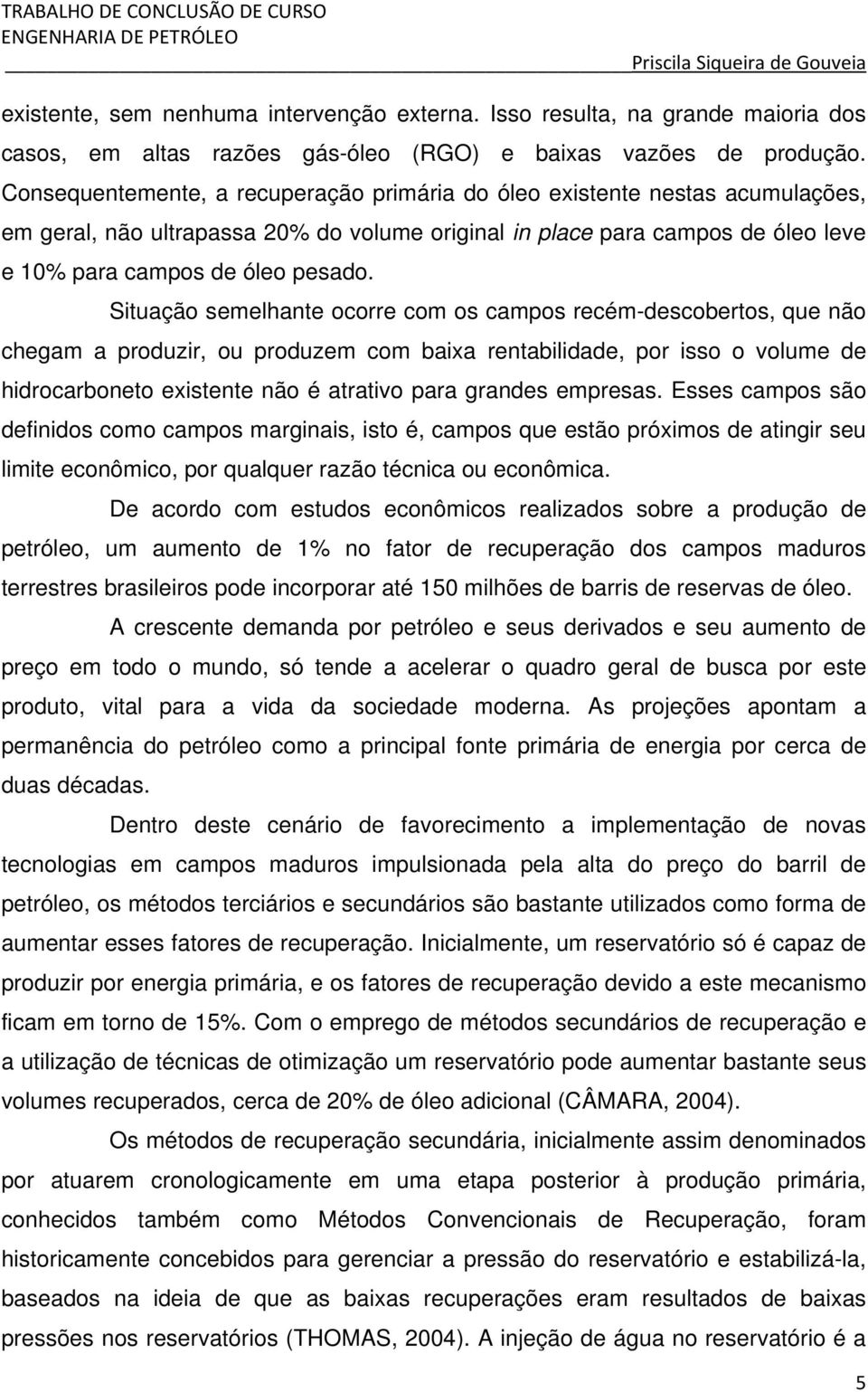 Situação semelhante ocorre com os campos recém-descobertos, que não chegam a produzir, ou produzem com baixa rentabilidade, por isso o volume de hidrocarboneto existente não é atrativo para grandes