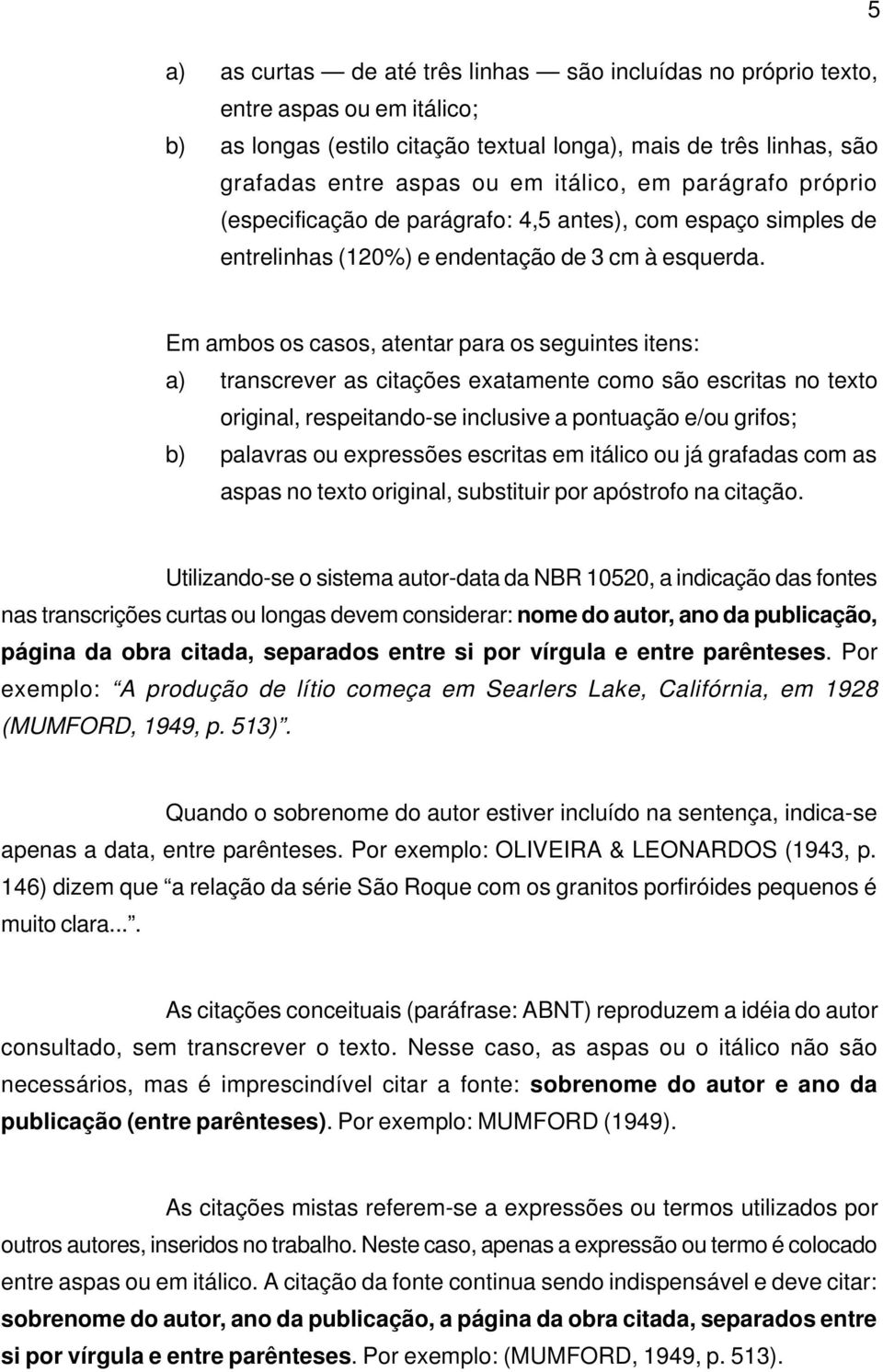 Em ambos os casos, atentar para os seguintes itens: a) transcrever as citações exatamente como são escritas no texto original, respeitando-se inclusive a pontuação e/ou grifos; b) palavras ou