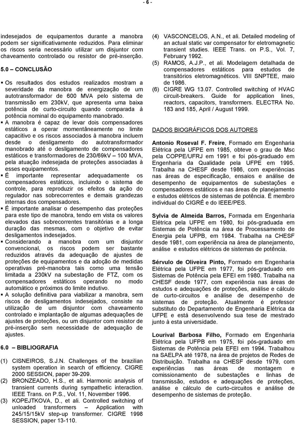 Os resultados dos estudos realizados mostram a severidade da manobra de energização de um autotransformador de 600 MVA pelo sistema de transmissão em 230kV, que apresenta uma baixa potência de