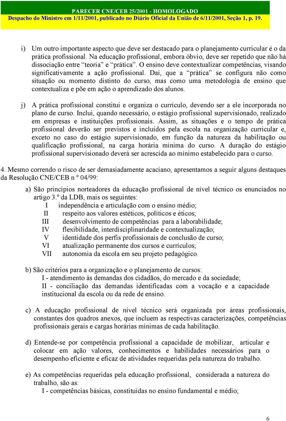 Daí, que a prática se configura não como situação ou momento distinto do curso, mas como uma metodologia de ensino que contextualiza e põe em ação o aprendizado dos alunos.