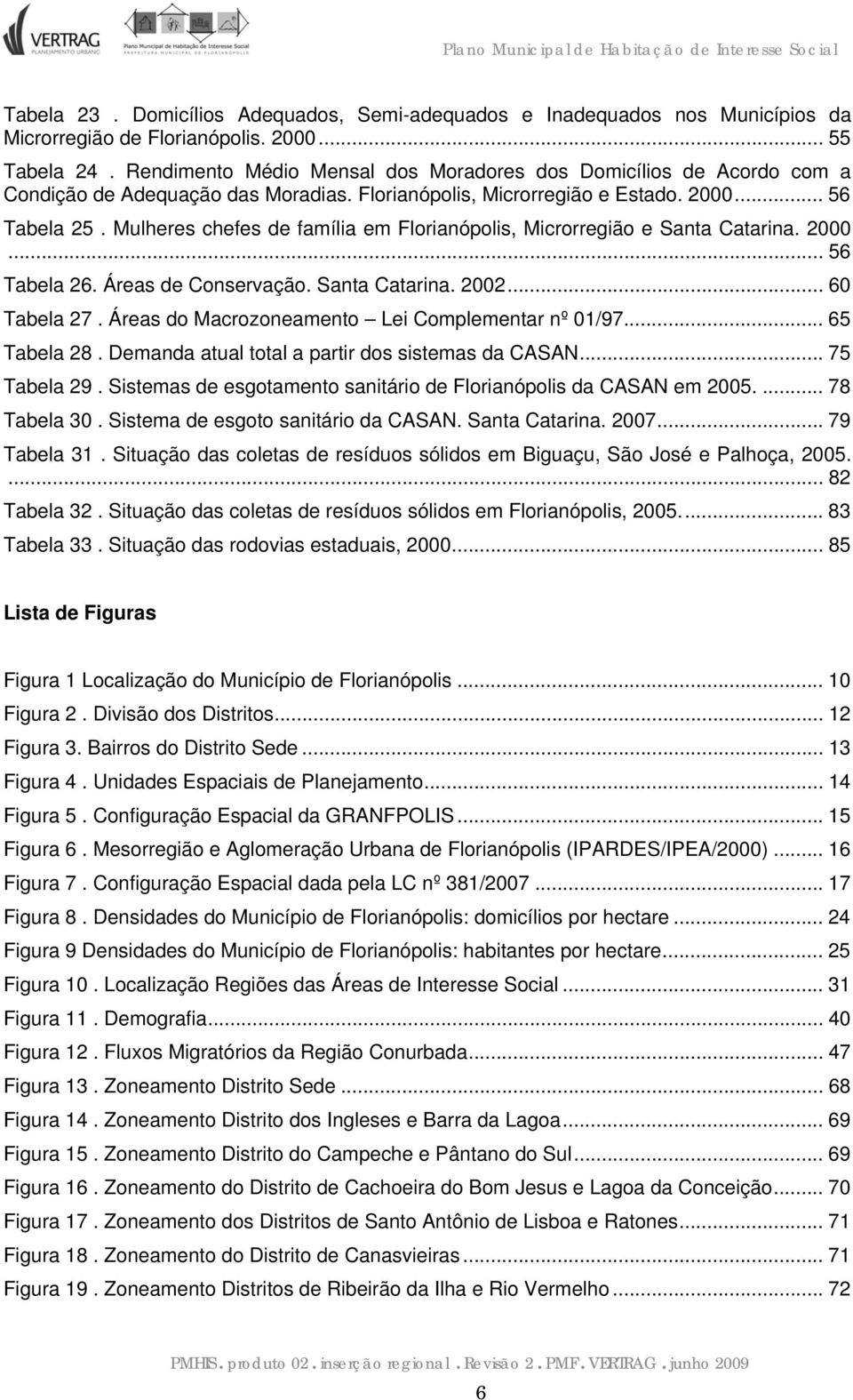 Mulheres chefes de família em Florianópolis, Microrregião e Santa Catarina. 2000... 56 Tabela 26. Áreas de Conservação. Santa Catarina. 2002... 60 Tabela 27.
