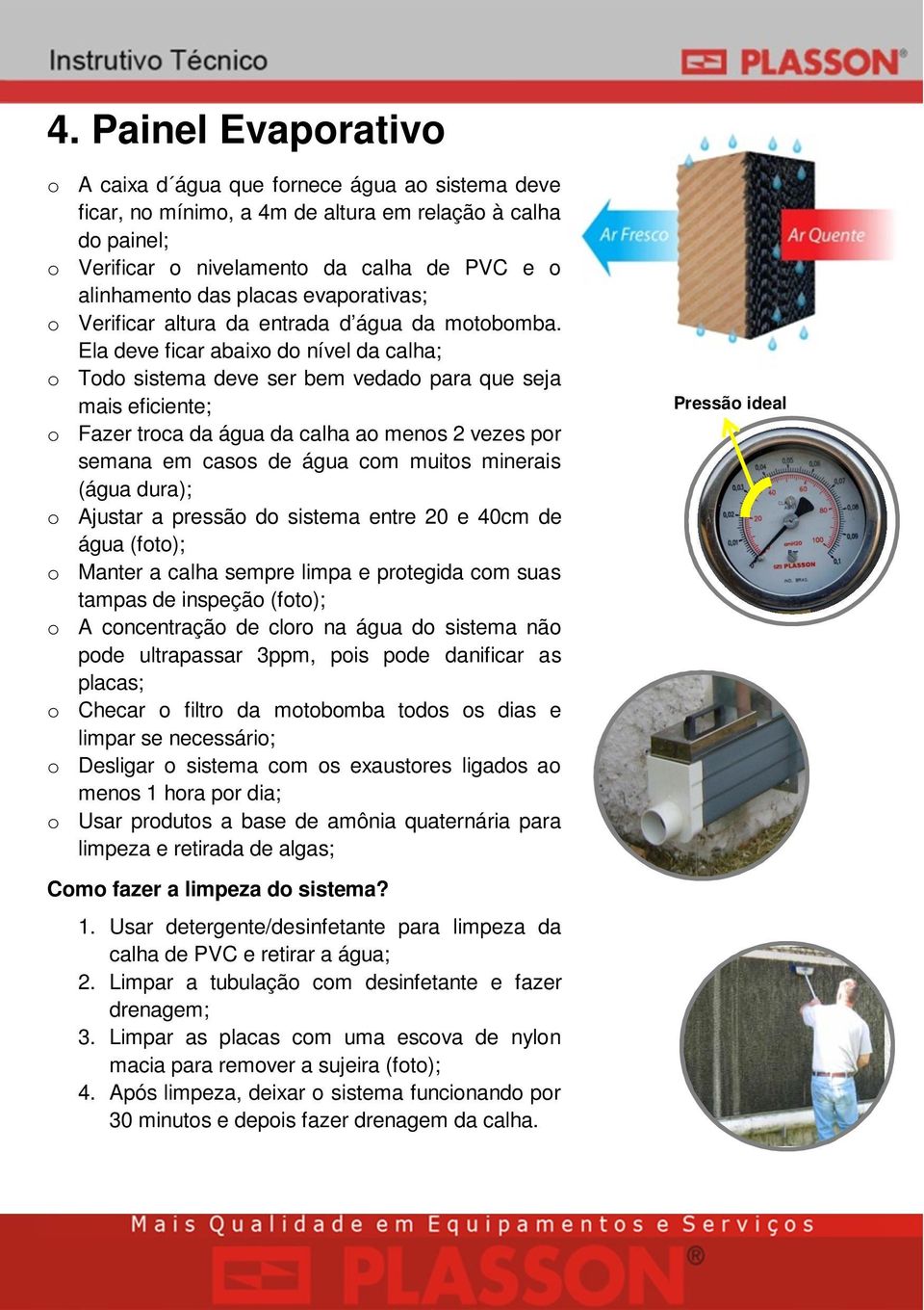 Ela deve ficar abaixo do nível da calha; o Todo sistema deve ser bem vedado para que seja mais eficiente; o Fazer troca da água da calha ao menos 2 vezes por semana em casos de água com muitos