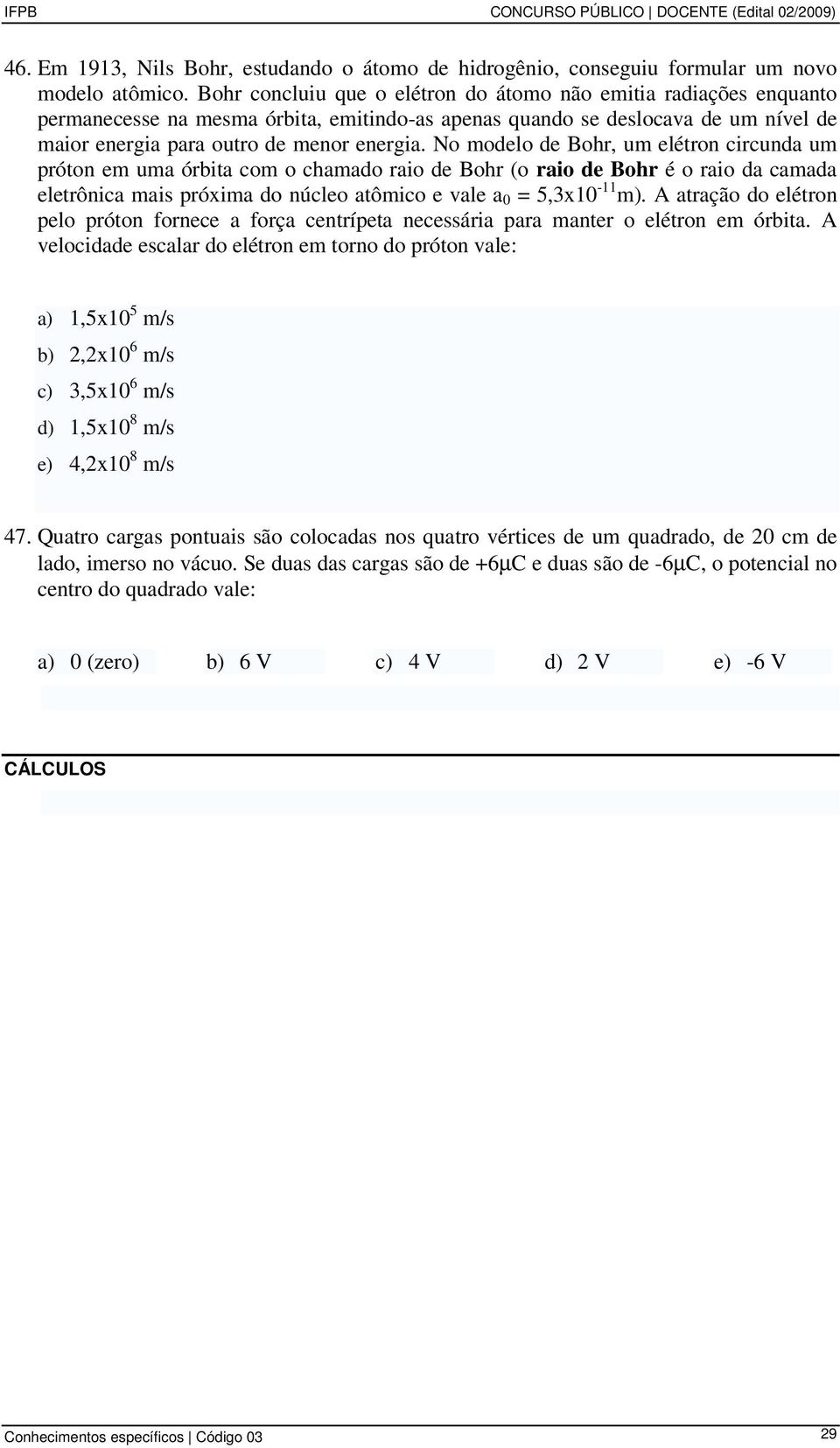 No modelo de Bohr, um elétron circunda um próton em uma órbita com o chamado raio de Bohr (o raio de Bohr é o raio da camada eletrônica mais próxima do núcleo atômico e vale a 0 = 5,3x10-11 m).