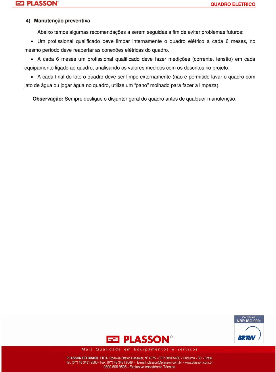 A cada 6 meses um profissional qualificado deve fazer medições (corrente, tensão) em cada equipamento ligado ao quadro, analisando os valores medidos com os descritos no projeto.