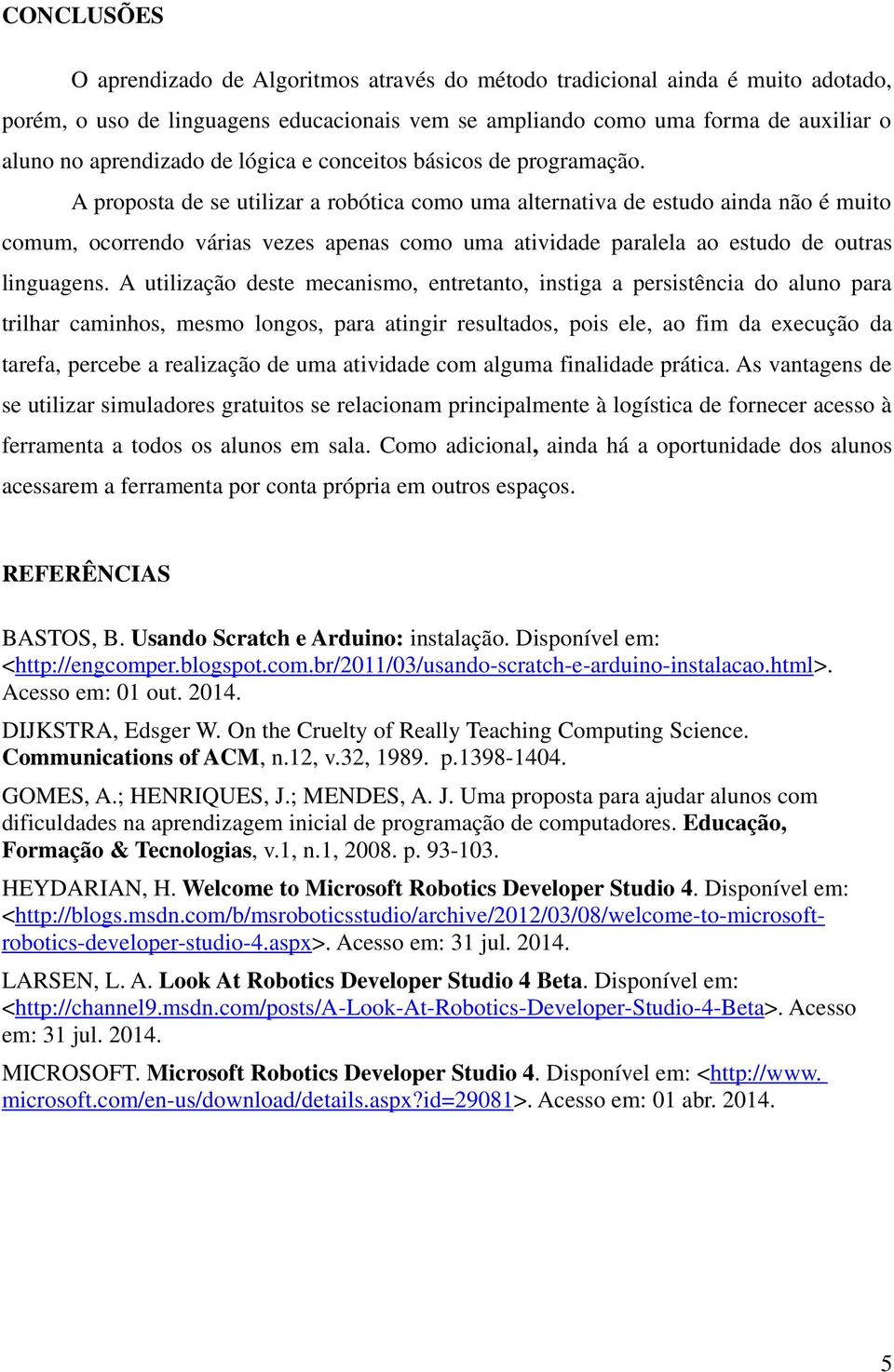 A proposta de se utilizar a robótica como uma alternativa de estudo ainda não é muito comum, ocorrendo várias vezes apenas como uma atividade paralela ao estudo de outras linguagens.