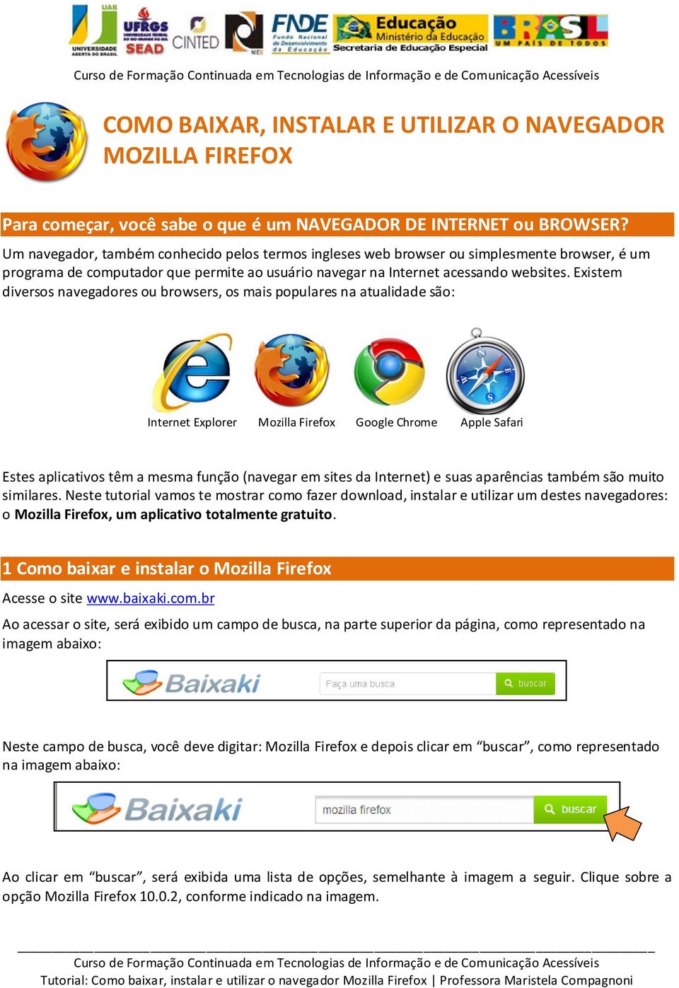 Existem diversos navegadores ou browsers, os mais populares na atualidade são: Internet Explorer Mozilla Firefox Google Chrome Apple Safari Estes aplicativos têm a mesma função (navegar em sites da