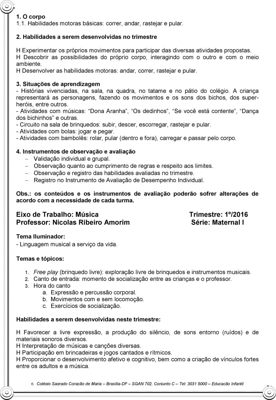 H Descobrir as possibilidades do próprio corpo, interagindo com o outro e com o meio ambiente. H Desenvolver as habilidades motoras: andar, correr, rastejar e pular.