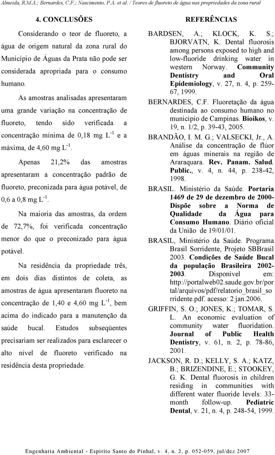 Apenas,% das amostras apresentaram a concentração padrão de fluoreto, preconizada para água potável, de 0,6 a 0,8 mg L -.