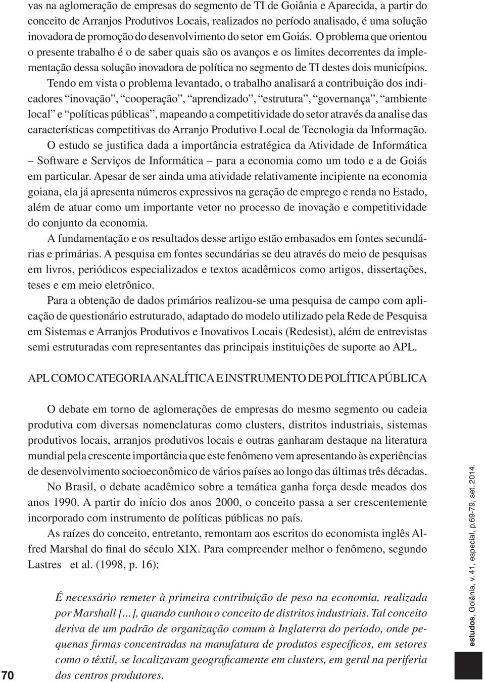 O problema que orientou o presente trabalho é o de saber quais são os avanços e os limites decorrentes da implementação dessa solução inovadora de política no segmento de TI destes dois municípios.