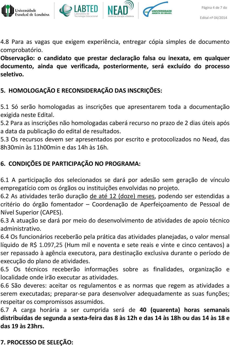 HOMOLOGAÇÃO E RECONSIDERAÇÃO DAS INSCRIÇÕES: 5.1 Só serão homologadas as inscrições que apresentarem toda a documentação exigida neste Edital. 5.2 Para as inscrições não homologadas caberá recurso no prazo de 2 dias úteis após a data da publicação do edital de resultados.