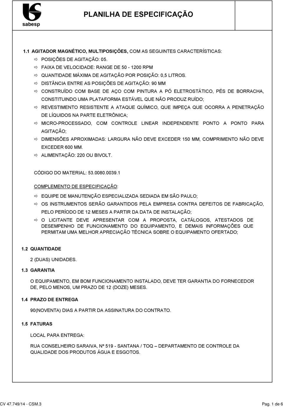 RESISTENTE A ATAQUE QUÍMICO, QUE IMPEÇA QUE OCORRA A PENETRAÇÃO DE LÍQUIDOS NA PARTE ELETRÔNICA; MICRO-PROCESSADO, COM CONTROLE LINEAR INDEPENDENTE PONTO A PONTO PARA AGITAÇÃO; DIMENSÕES APROXIMADAS: