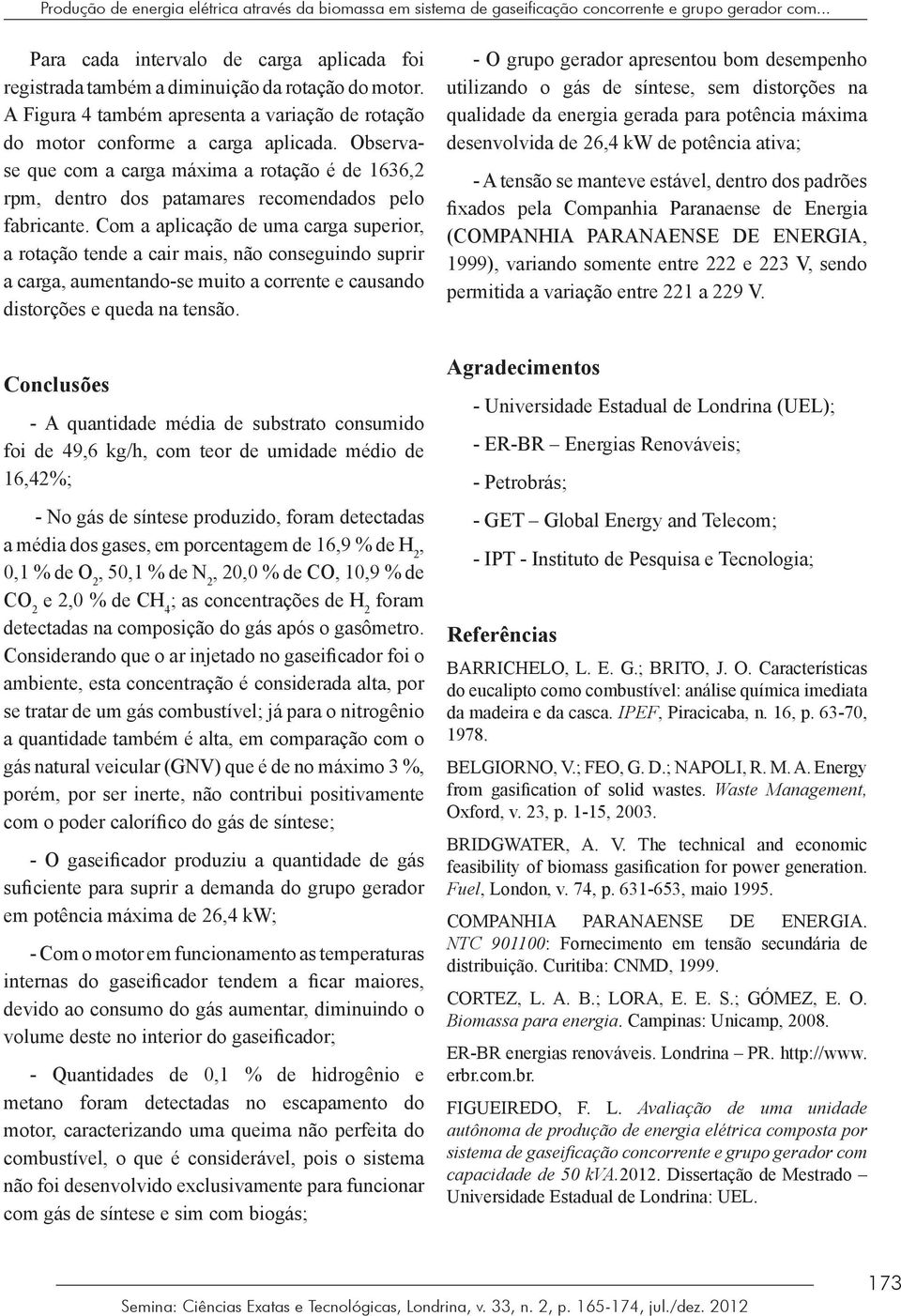 Observase que com a carga máxima a rotação é de 1636,2 rpm, dentro dos patamares recomendados pelo fabricante.