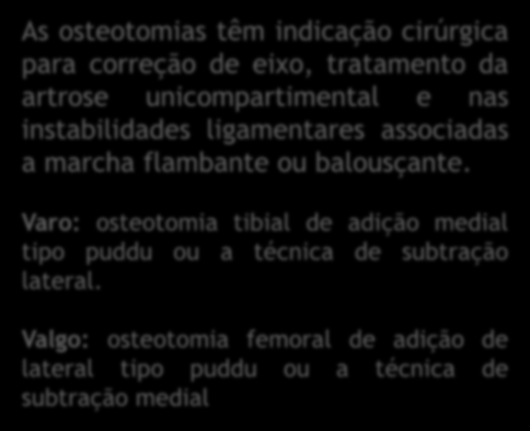 OSTEOTOMIAS FEMORAIS OU TIBIAIS As osteotomias têm indicação cirúrgica para correção de eixo, tratamento da artrose unicompartimental e nas instabilidades ligamentares associadas a marcha flambante