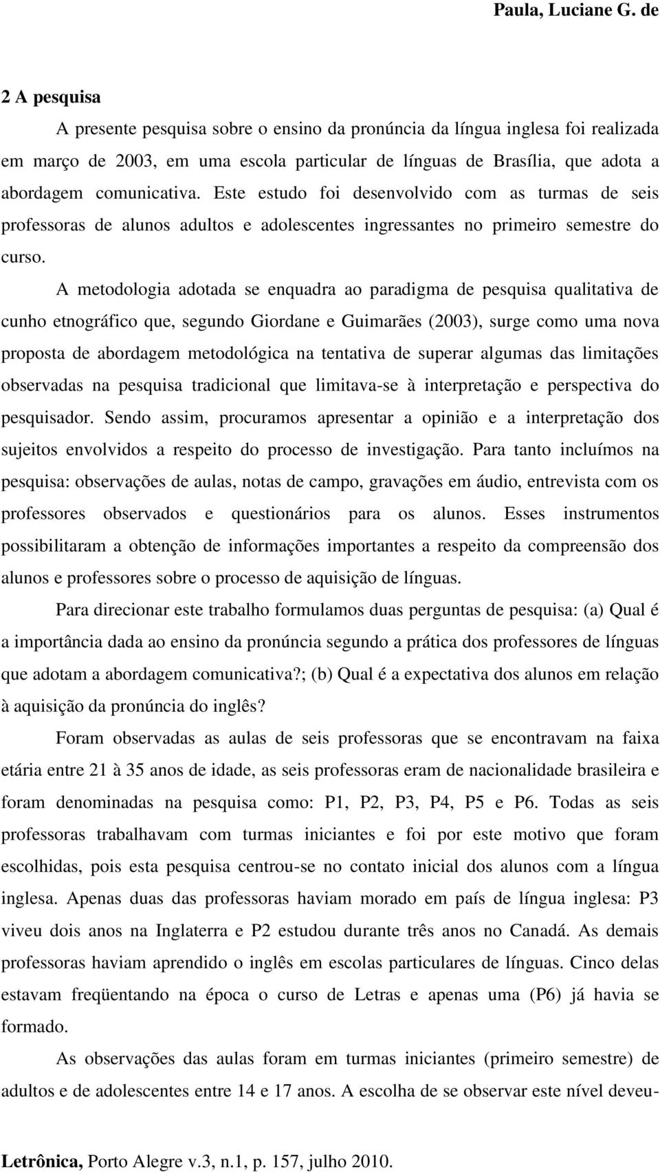 A metodologia adotada se enquadra ao paradigma de pesquisa qualitativa de cunho etnográfico que, segundo Giordane e Guimarães (2003), surge como uma nova proposta de abordagem metodológica na