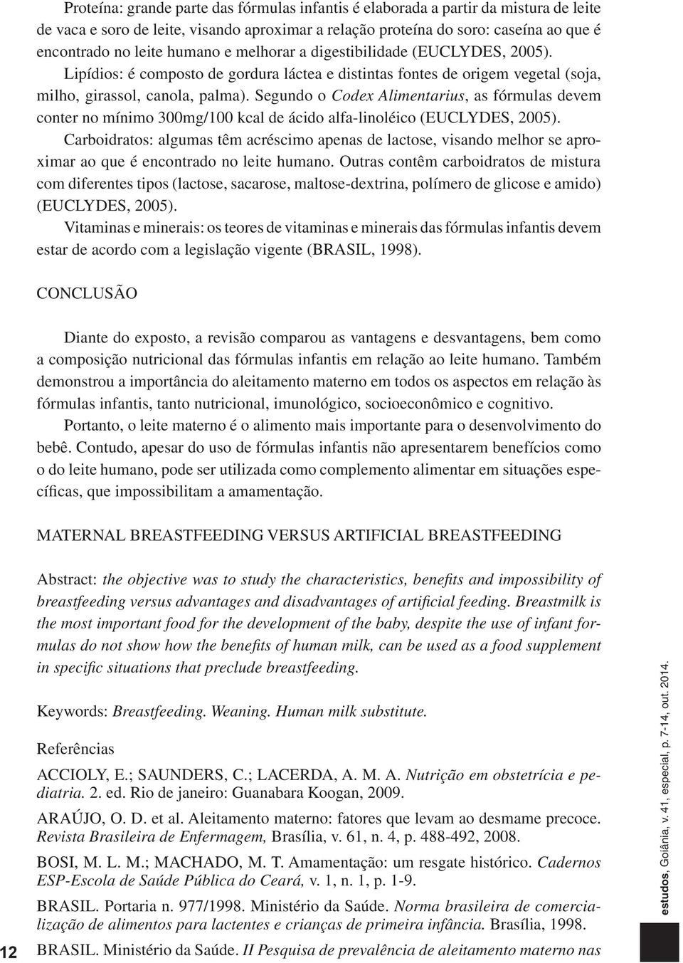 Segundo o Codex Alimentarius, as fórmulas devem conter no mínimo 300mg/100 kcal de ácido alfa-linoléico (EUCLYDES, 2005).