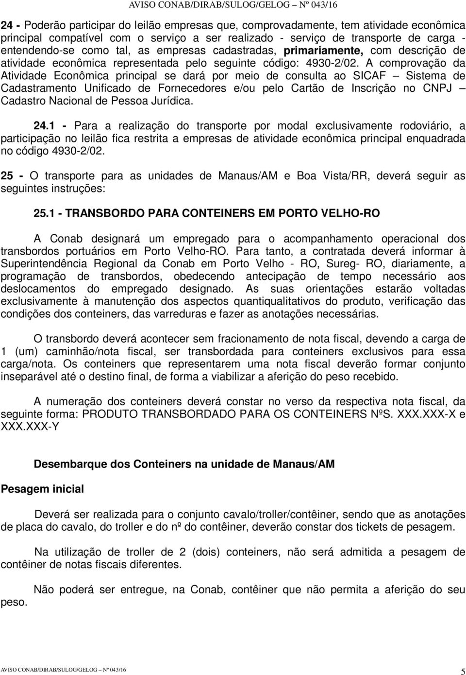 A comprovação da Atividade Econômica principal se dará por meio de consulta ao SICAF Sistema de Cadastramento Unificado de Fornecedores e/ou pelo Cartão de Inscrição no CNPJ Cadastro Nacional de