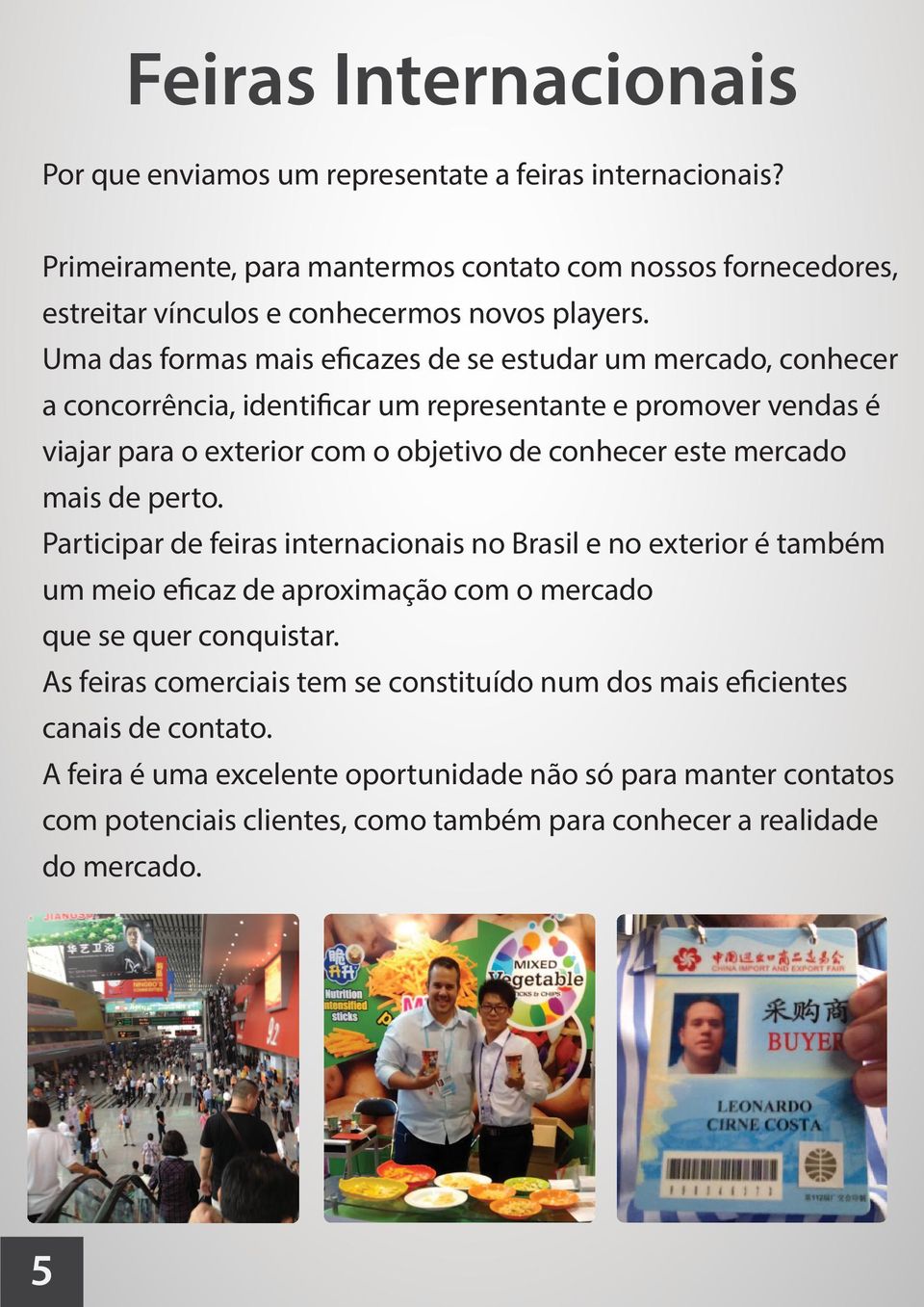 mercado mais de perto. Participar de feiras internacionais no Brasil e no exterior é também um meio eficaz de aproximação com o mercado que se quer conquistar.
