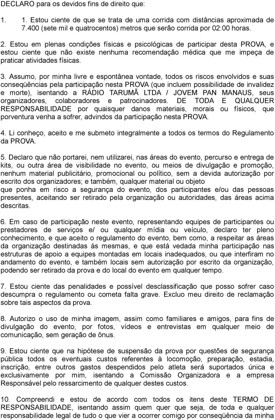 Assumo, por minha livre e espontânea vontade, todos os riscos envolvidos e suas conseqüências pela participação nesta PROVA (que incluem possibilidade de invalidez e morte), isentando a RÁDIO TARUMÃ