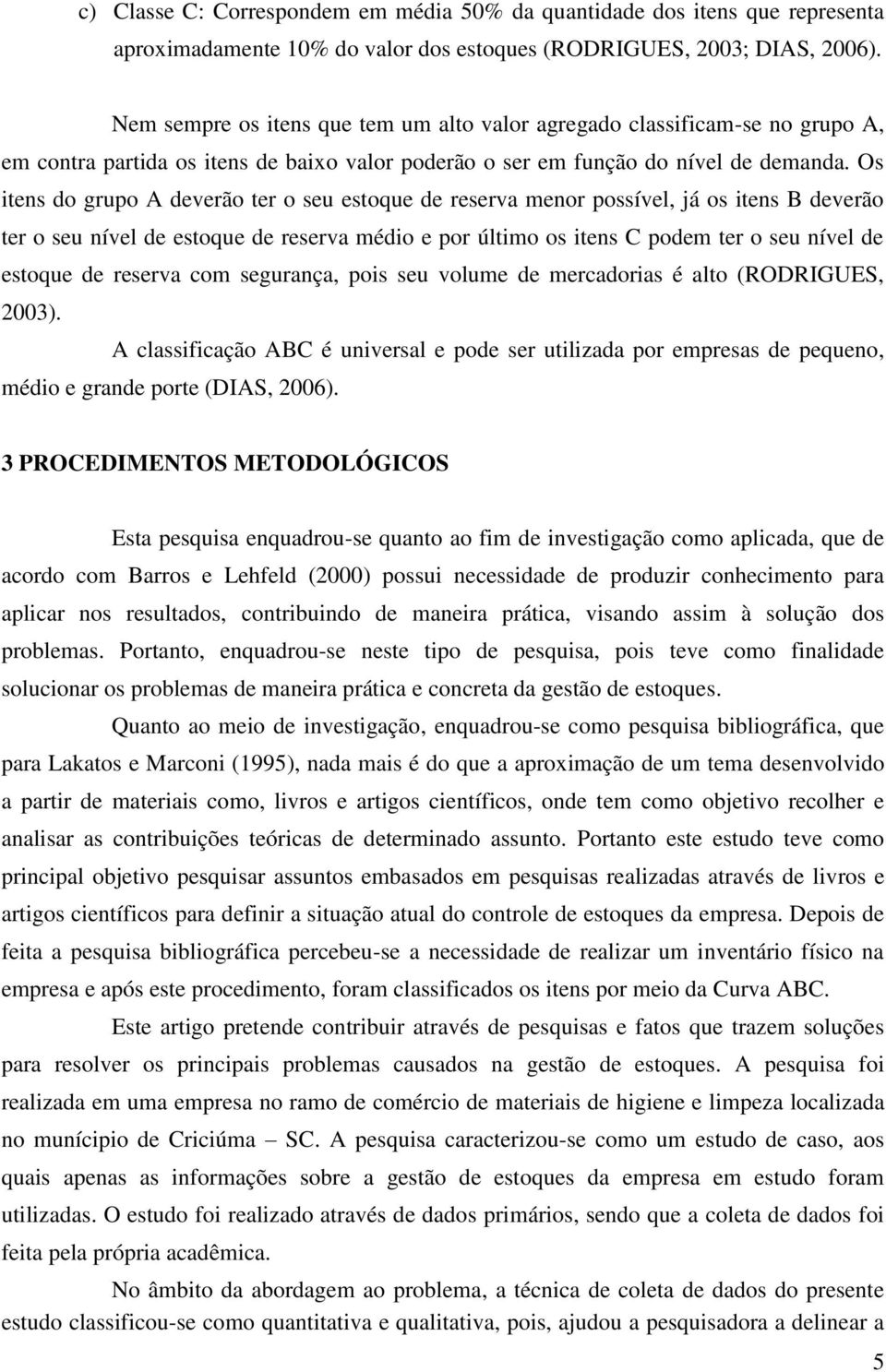 Os itens do grupo A deverão ter o seu estoque de reserva menor possível, já os itens B deverão ter o seu nível de estoque de reserva médio e por último os itens C podem ter o seu nível de estoque de