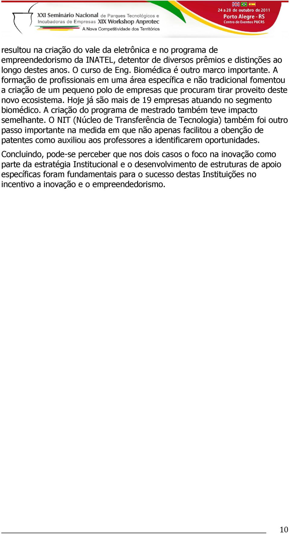 A formação de profissionais em uma área específica e não tradicional fomentou a criação de um pequeno polo de empresas que procuram tirar proveito deste novo ecosistema.