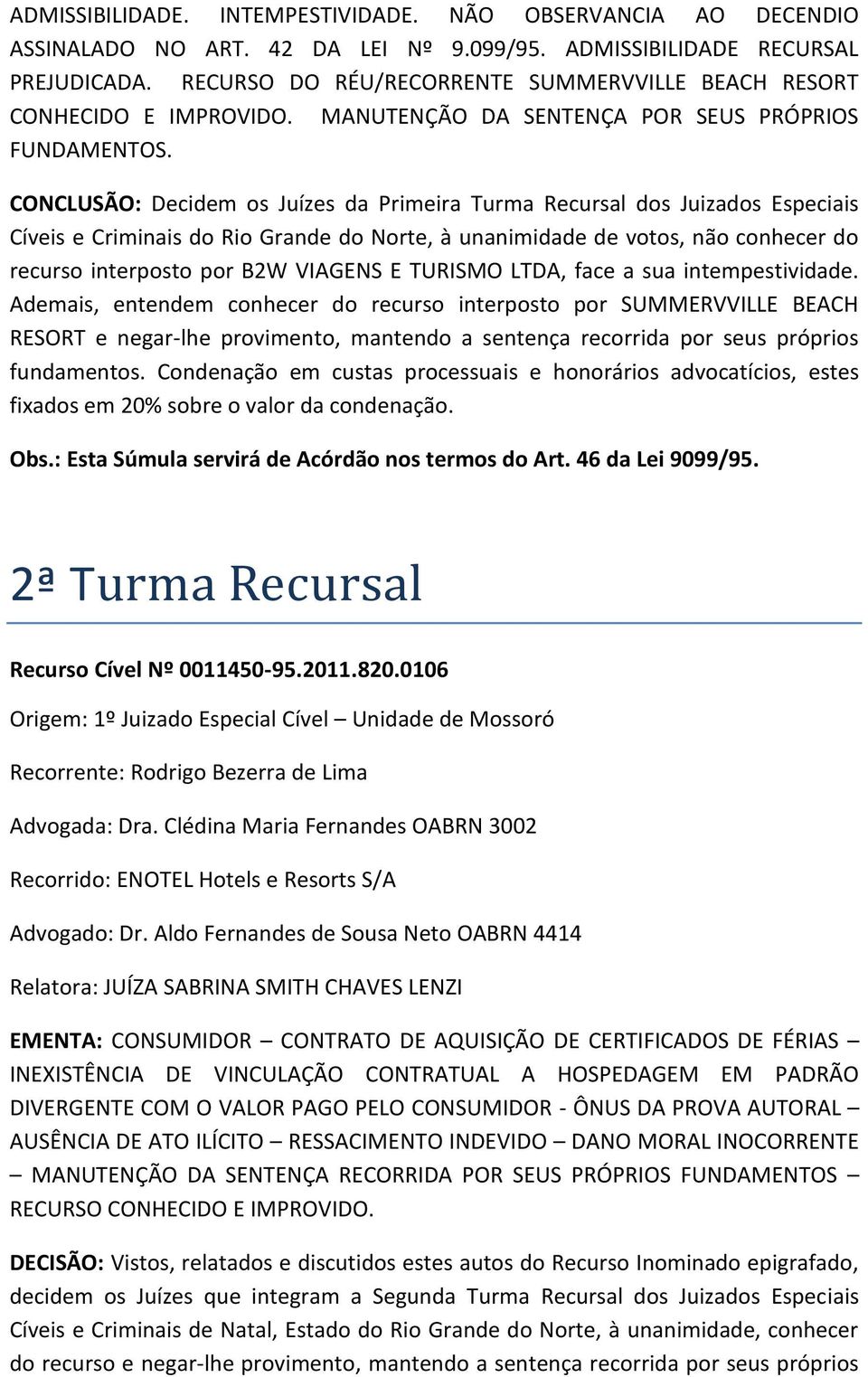 CONCLUSÃO: Decidem os Juízes da Primeira Turma Recursal dos Juizados Especiais Cíveis e Criminais do Rio Grande do Norte, à unanimidade de votos, não conhecer do recurso interposto por B2W VIAGENS E