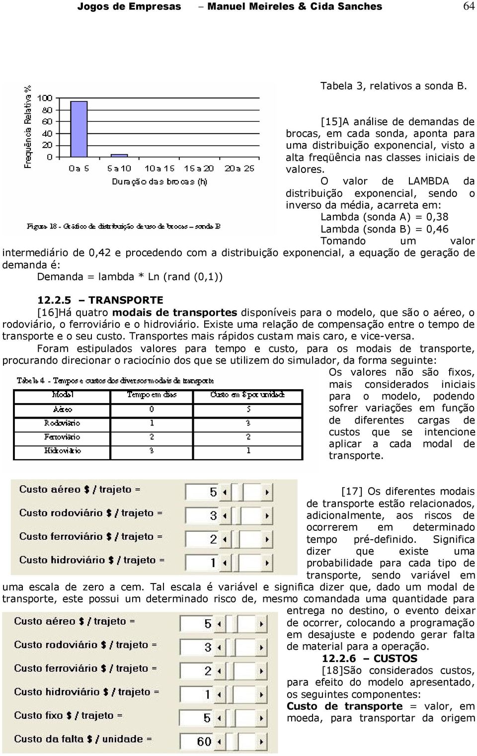 O valor de LAMBDA da distribuição exponencial, sendo o inverso da média, acarreta em: Lambda (sonda A) = 0,38 Lambda (sonda B) = 0,46 Tomando um valor intermediário de 0,42 e procedendo com a