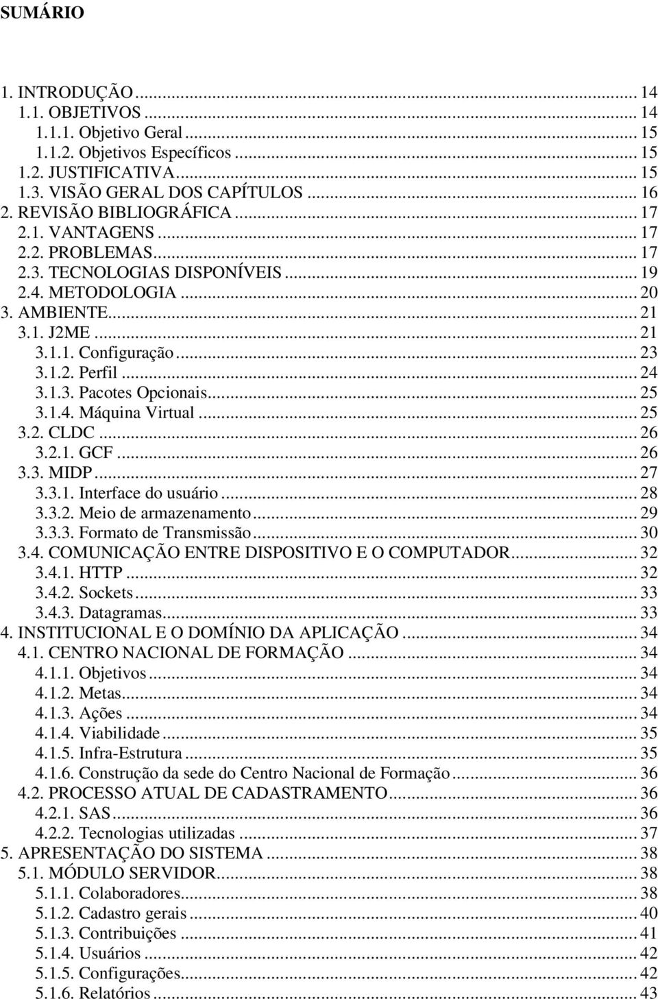 .. 25 3.1.4. Máquina Virtual... 25 3.2. CLDC... 26 3.2.1. GCF... 26 3.3. MIDP... 27 3.3.1. Interface do usuário... 28 3.3.2. Meio de armazenamento... 29 3.3.3. Formato de Transmissão... 30 3.4. COMUNICAÇÃO ENTRE DISPOSITIVO E O COMPUTADOR.