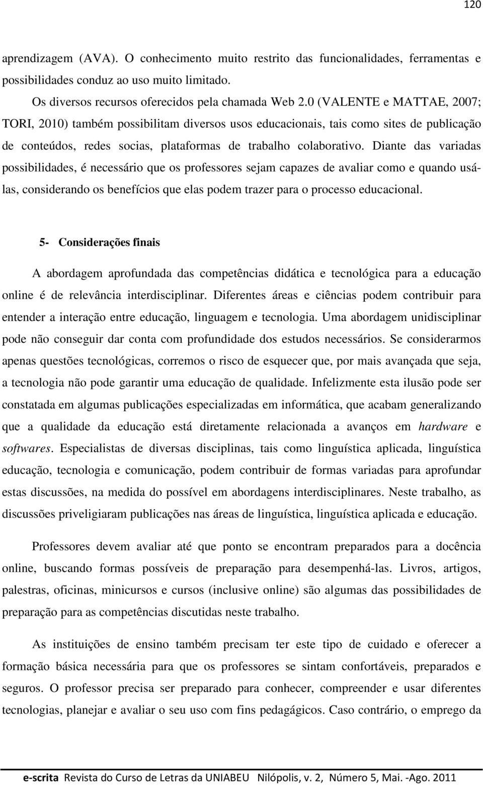 Diante das variadas possibilidades, é necessário que os professores sejam capazes de avaliar como e quando usálas, considerando os benefícios que elas podem trazer para o processo educacional.