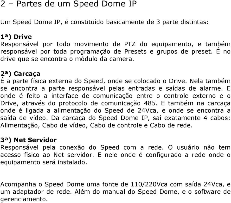 Nela também se encontra a parte responsável pelas entradas e saídas de alarme. E onde é feito a interface de comunicação entre o controle externo e o Drive, através do protocolo de comunicação 485.