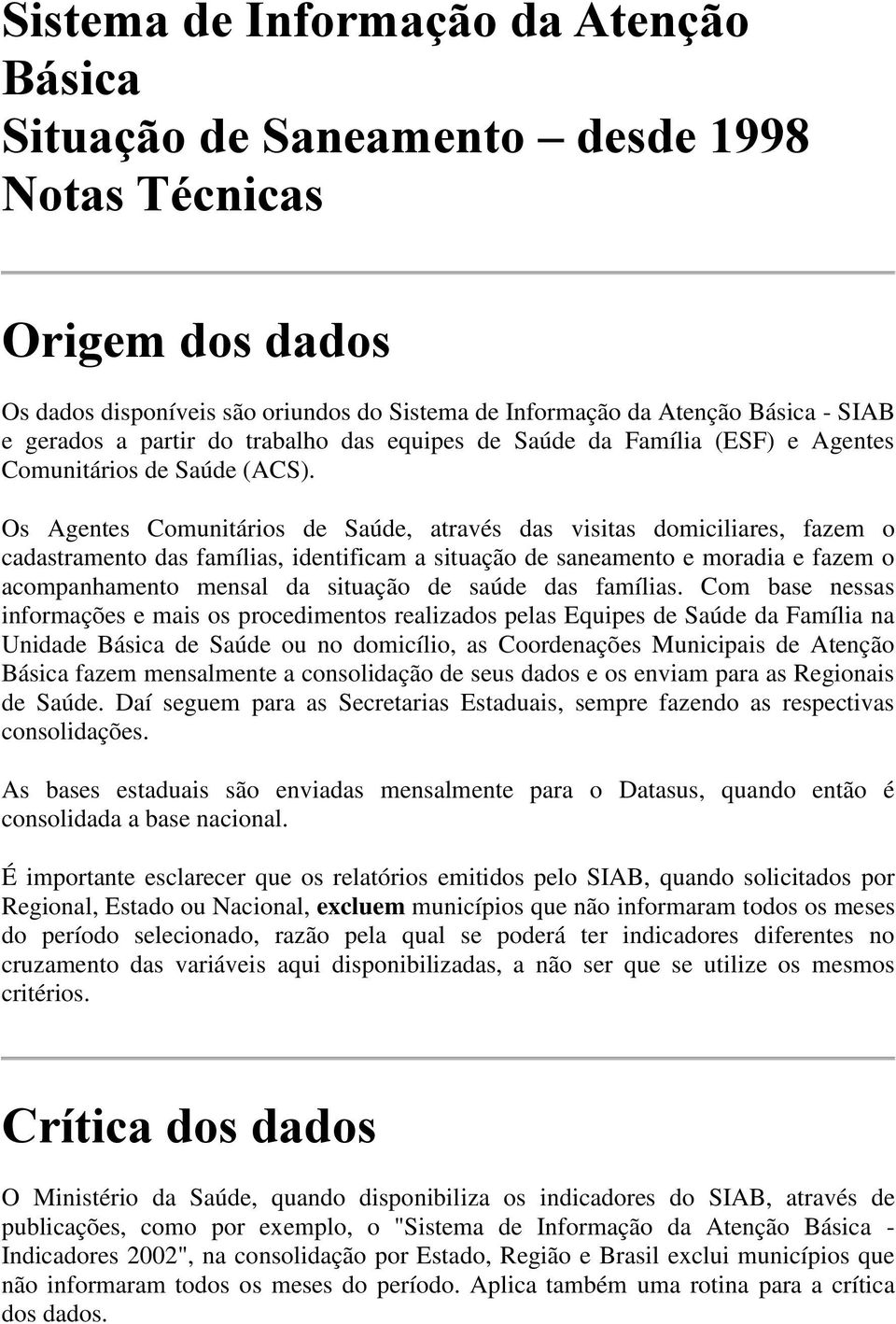 Os Agentes Comunitários de Saúde, através das visitas domiciliares, fazem o cadastramento das famílias, identificam a situação de saneamento e moradia e fazem o acompanhamento mensal da situação de