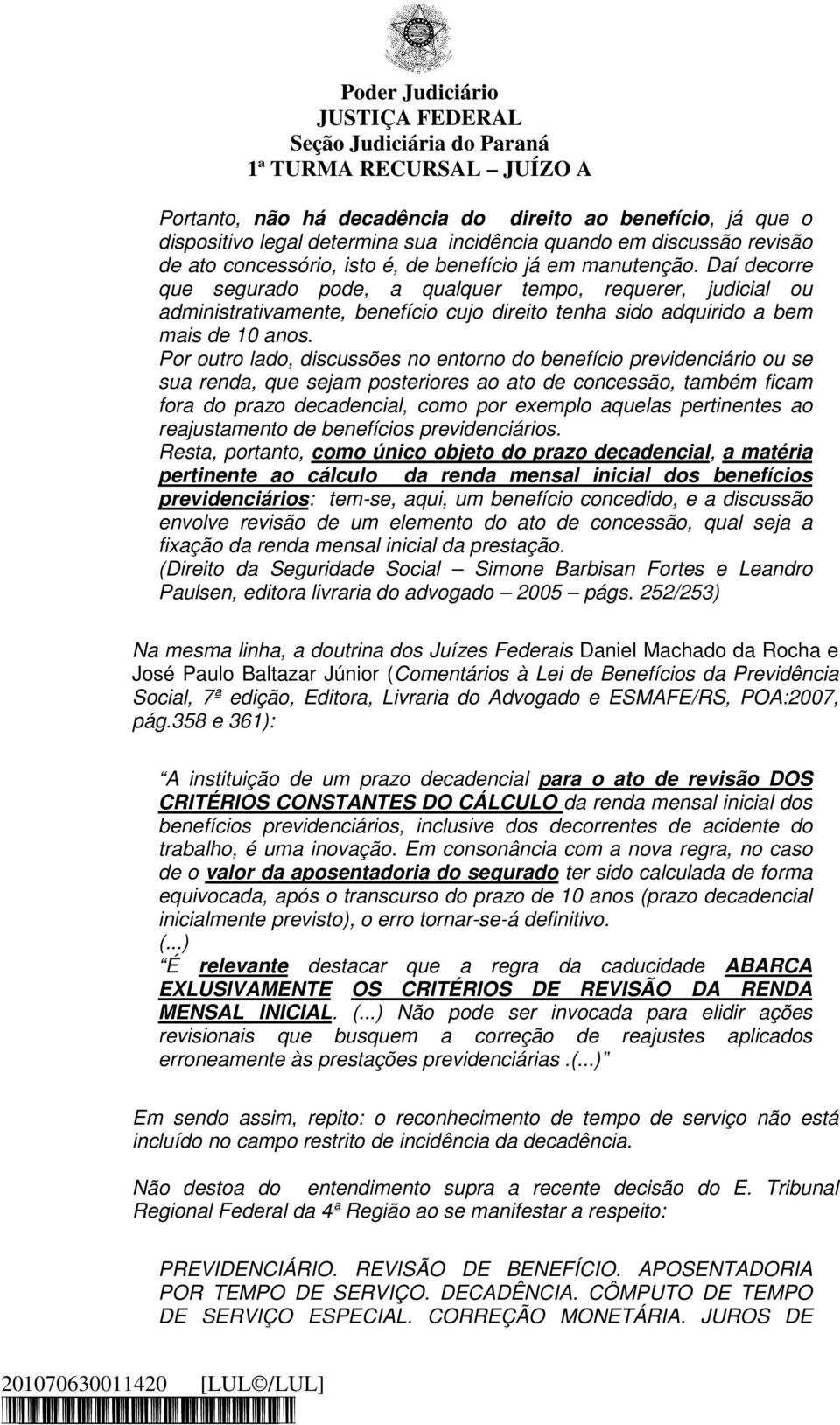 Por outro lado, discussões no entorno do benefício previdenciário ou se sua renda, que sejam posteriores ao ato de concessão, também ficam fora do prazo decadencial, como por exemplo aquelas