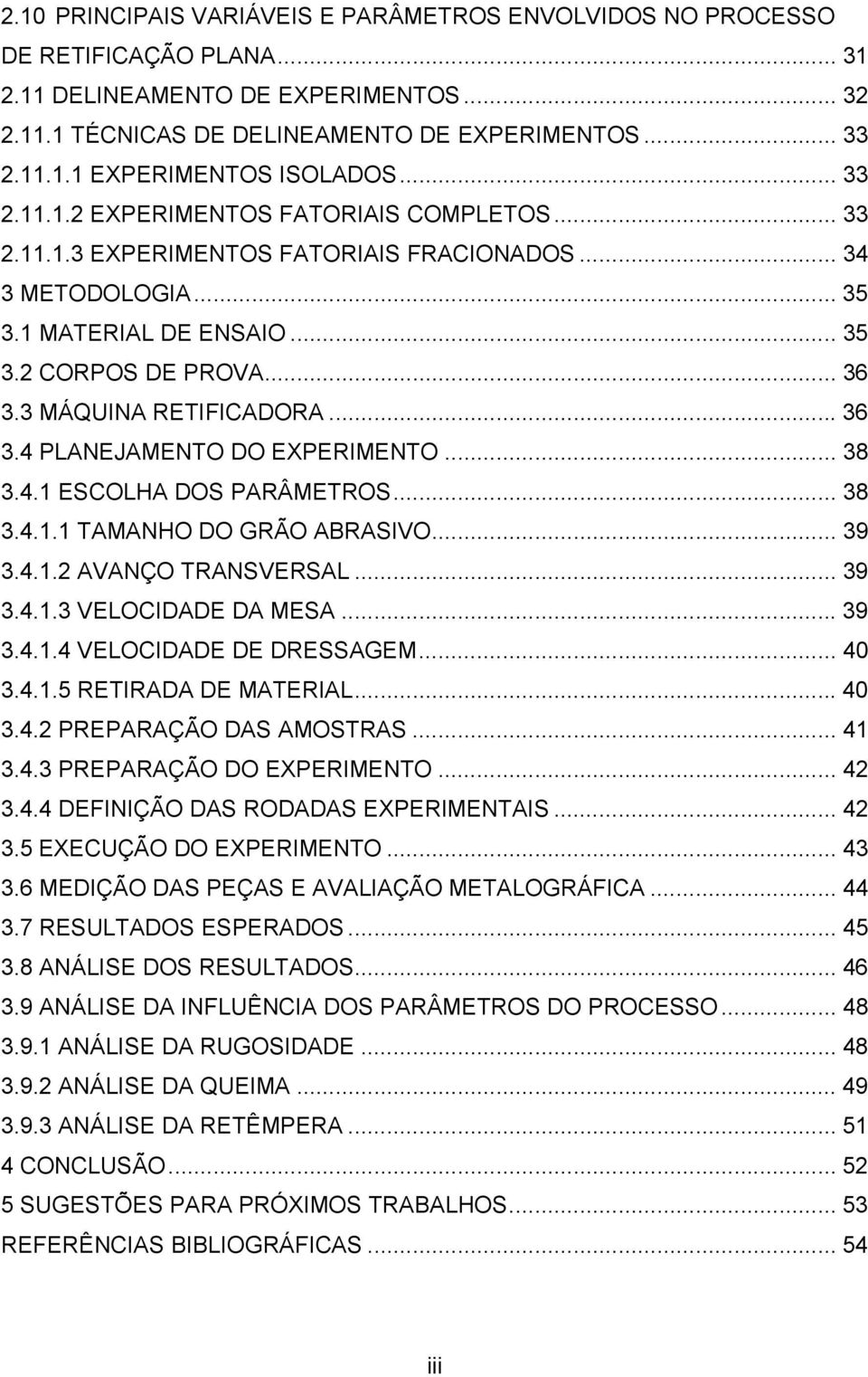 3 MÁQUINA RETIFICADORA... 36 3.4 PLANEJAMENTO DO EXPERIMENTO... 38 3.4.1 ESCOLHA DOS PARÂMETROS... 38 3.4.1.1 TAMANHO DO GRÃO ABRASIVO... 39 3.4.1.2 AVANÇO TRANSVERSAL... 39 3.4.1.3 VELOCIDADE DA MESA.