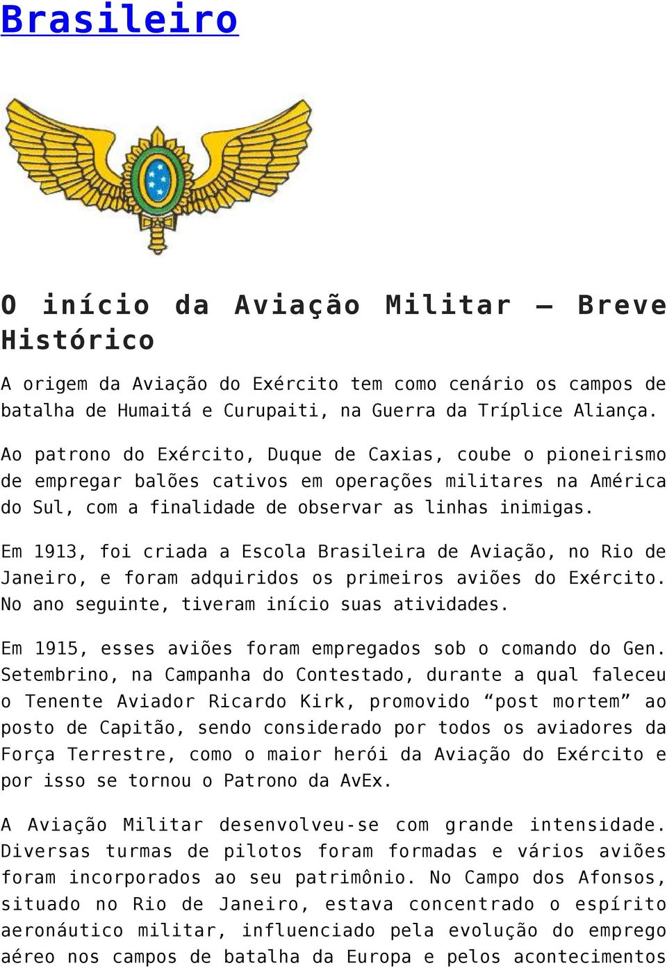 Em 1913, foi criada a Escola Brasileira de Aviação, no Rio de Janeiro, e foram adquiridos os primeiros aviões do Exército. No ano seguinte, tiveram início suas atividades.