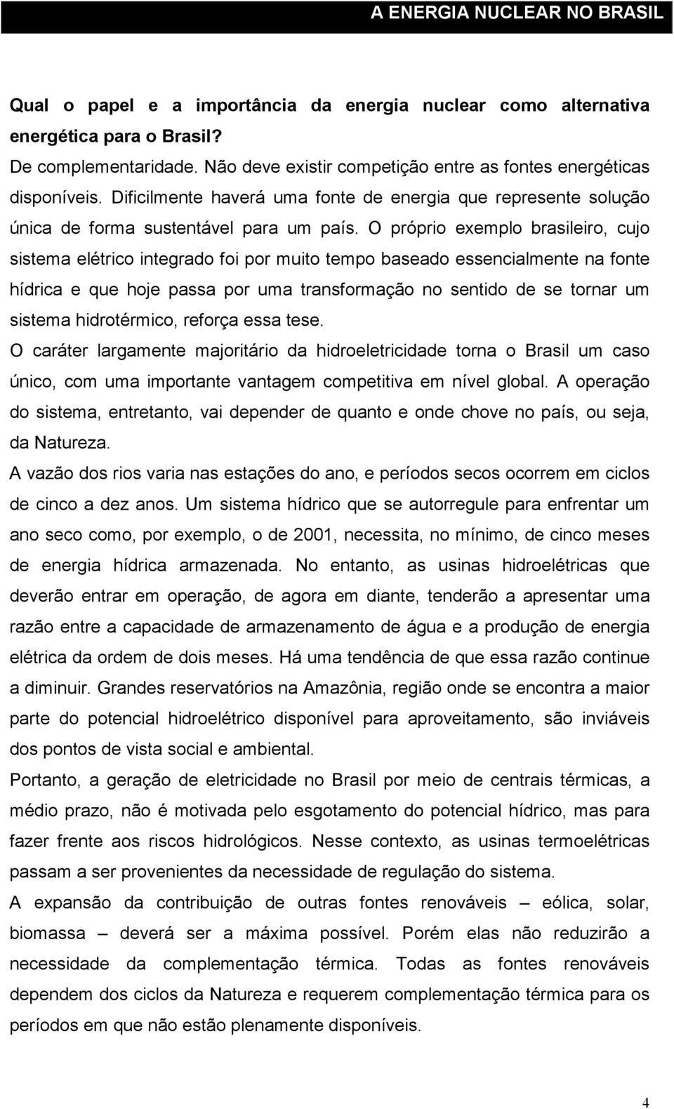O próprio exemplo brasileiro, cujo sistema elétrico integrado foi por muito tempo baseado essencialmente na fonte hídrica e que hoje passa por uma transformação no sentido de se tornar um sistema