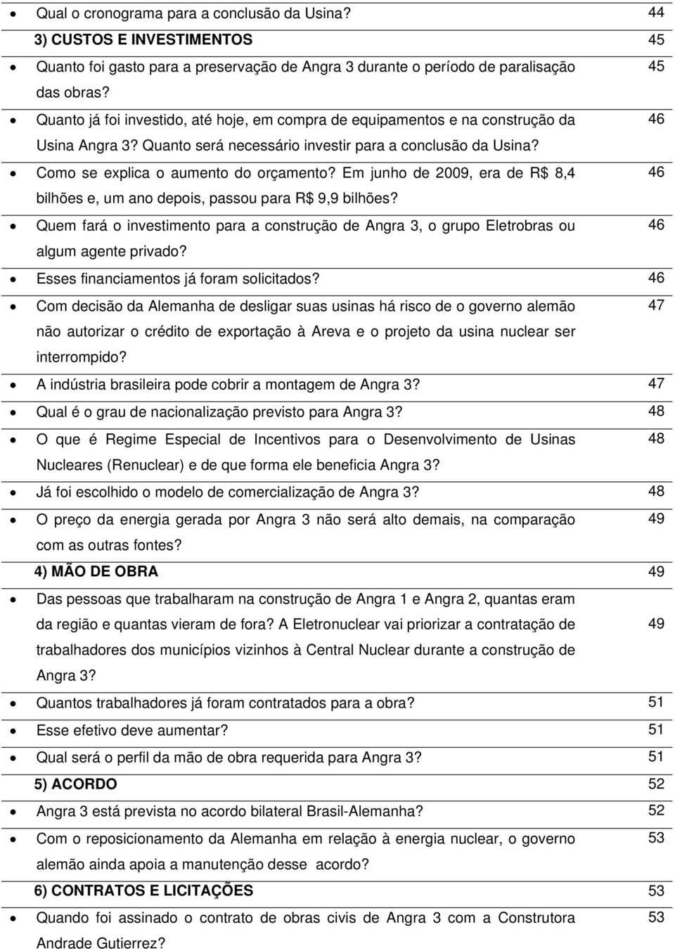 Em junho de 2009, era de R$ 8,4 46 bilhões e, um ano depois, passou para R$ 9,9 bilhões? Quem fará o investimento para a construção de Angra 3, o grupo Eletrobras ou 46 algum agente privado?