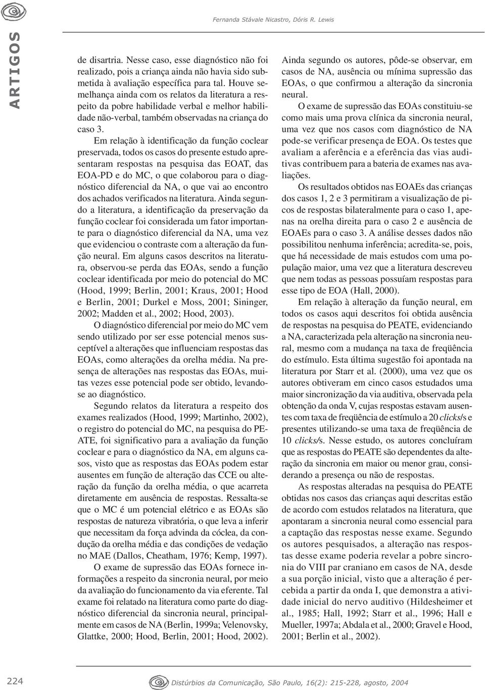 Em relação à identificação da função coclear preservada, todos os casos do presente estudo apresentaram respostas na pesquisa das EOAT, das EOA-PD e do MC, o que colaborou para o diagnóstico