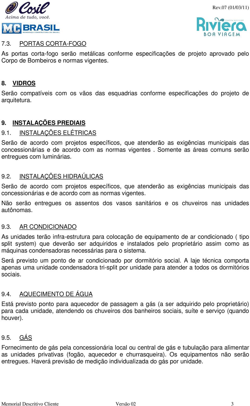 INSTALAÇÕES ELÉTRICAS Serão de acordo com projetos específicos, que atenderão as exigências municipais das concessionárias e de acordo com as normas vigentes.