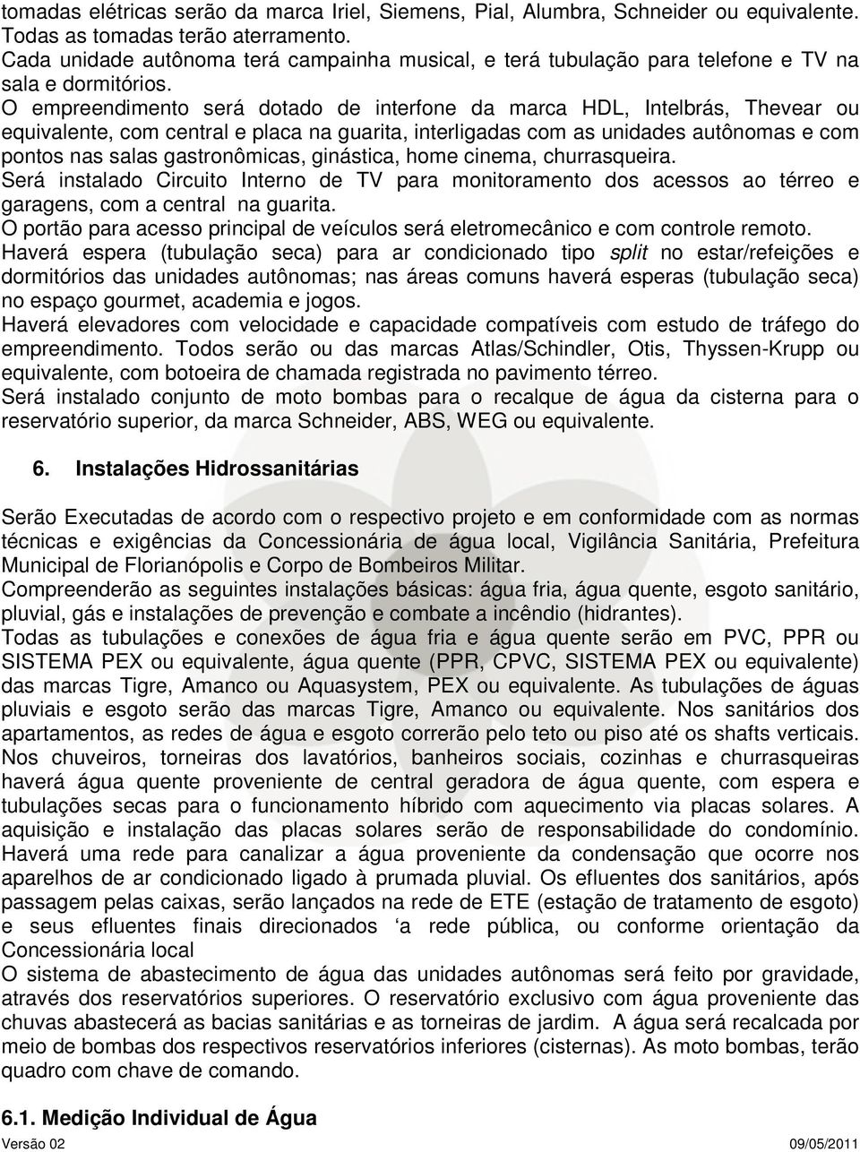 O empreendimento será dotado de interfone da marca HDL, Intelbrás, Thevear ou equivalente, com central e placa na guarita, interligadas com as unidades autônomas e com pontos nas salas gastronômicas,