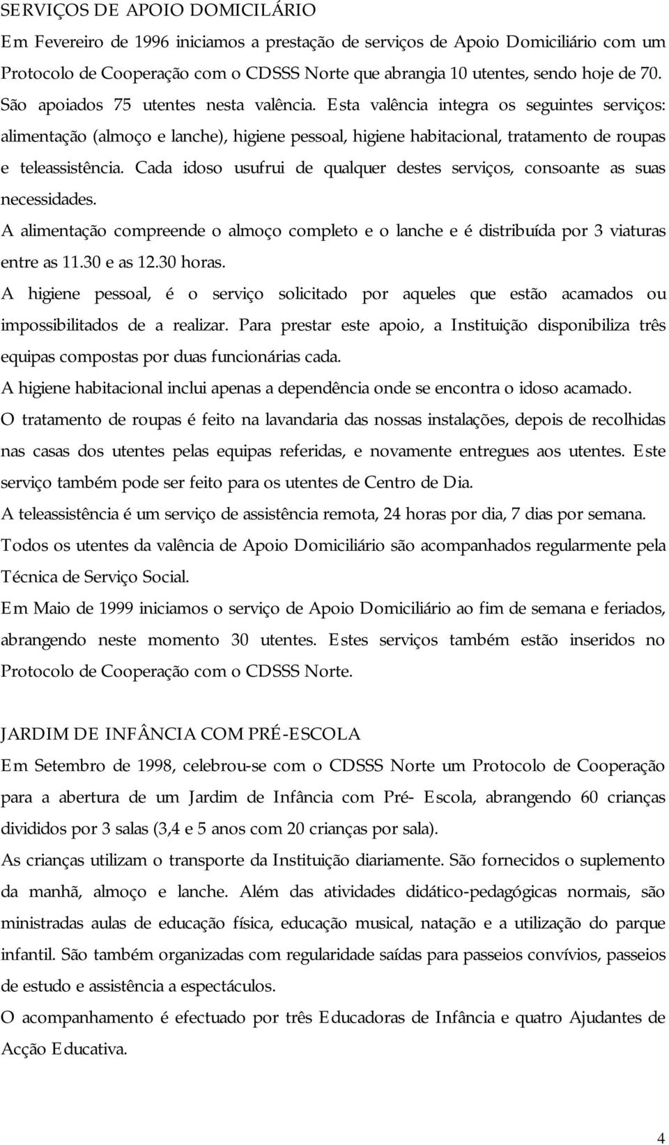 Cada idoso usufrui de qualquer destes serviços, consoante as suas necessidades. A alimentação compreende o almoço completo e o lanche e é distribuída por 3 viaturas entre as 11.30 e as 12.30 horas.