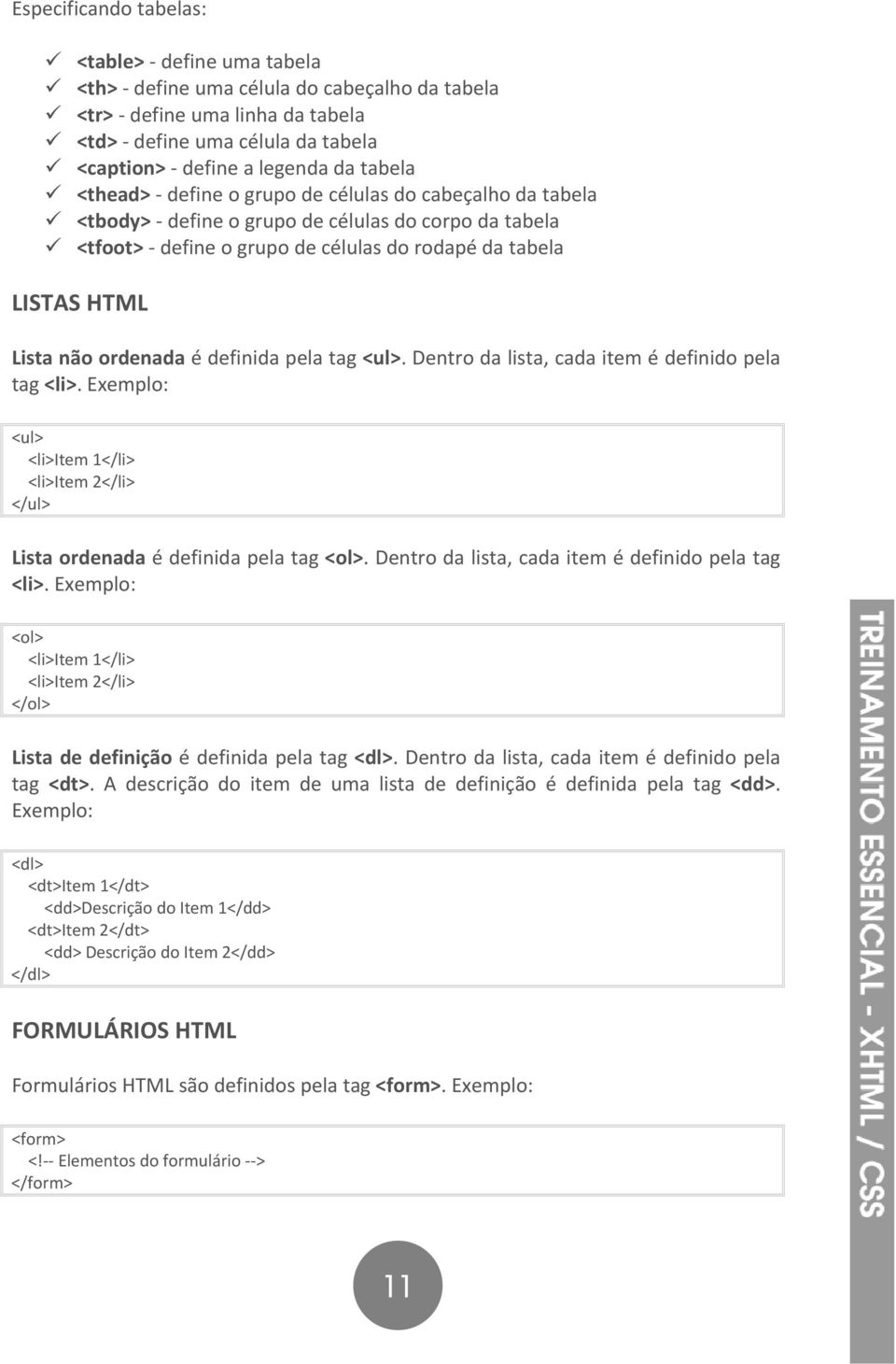 definida pela tag <ul>. Dentro da lista, cada item é definido pela tag <li>. Exemplo: <ul> <li>item 1</li> <li>item 2</li> </ul> Lista ordenada é definida pela tag <ol>.