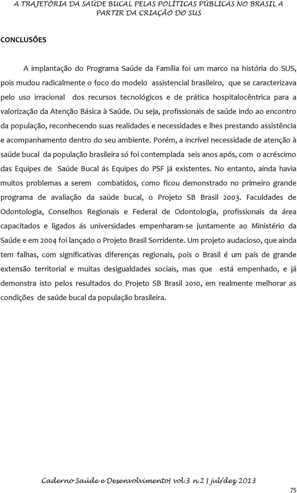 Ou seja, profissionais de saúde indo ao encontro da população, reconhecendo suas realidades e necessidades e lhes prestando assistência e acompanhamento dentro do seu ambiente.