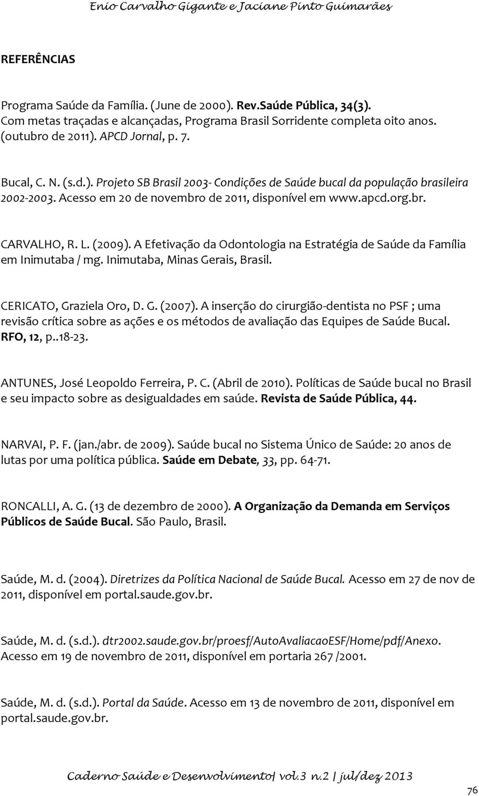 Acesso em 20 de novembro de 2011, disponível em www.apcd.org.br. CARVALHO, R. L. (2009). A Efetivação da Odontologia na Estratégia de Saúde da Família em Inimutaba / mg.