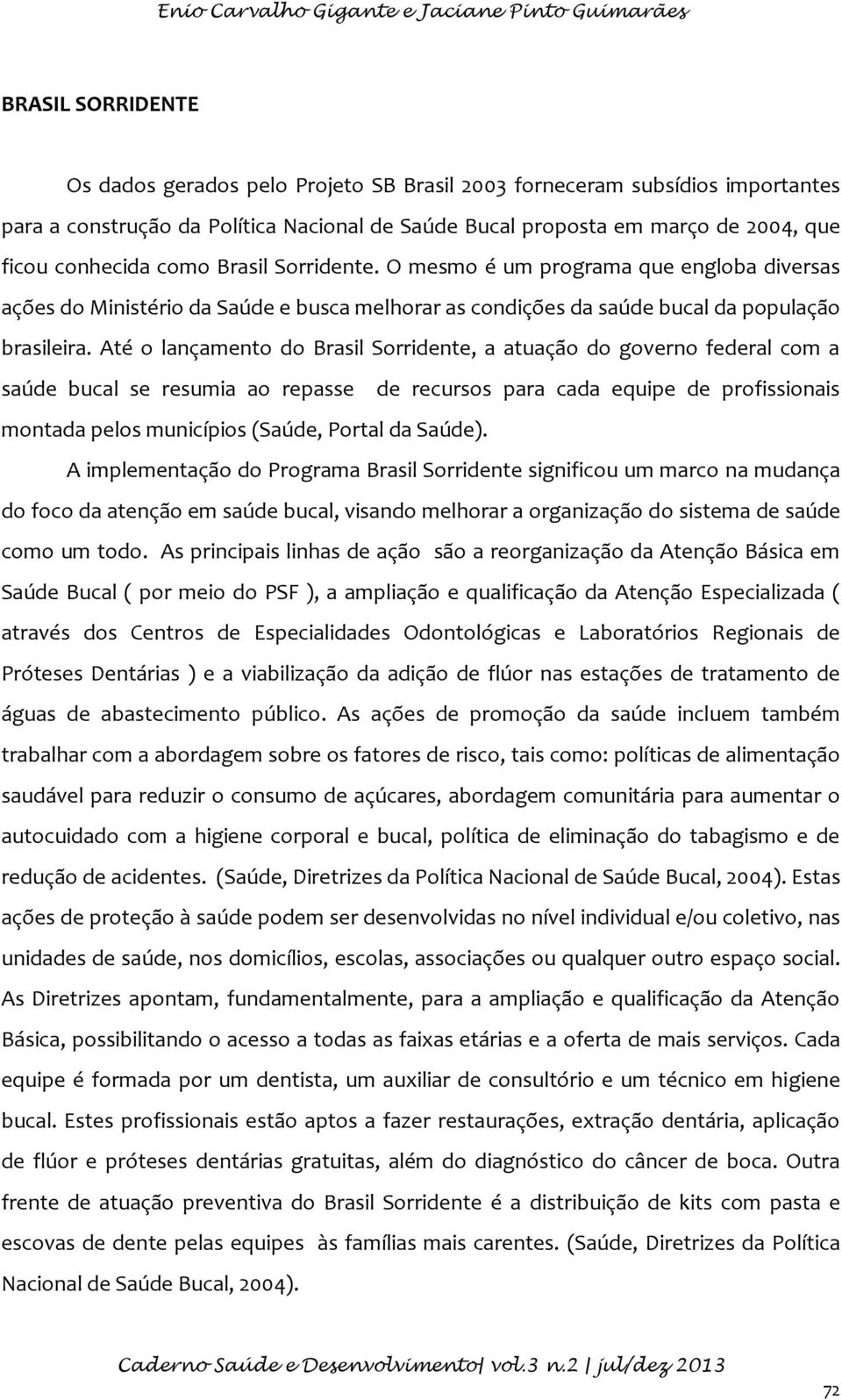 O mesmo é um programa que engloba diversas ações do Ministério da Saúde e busca melhorar as condições da saúde bucal da população brasileira.