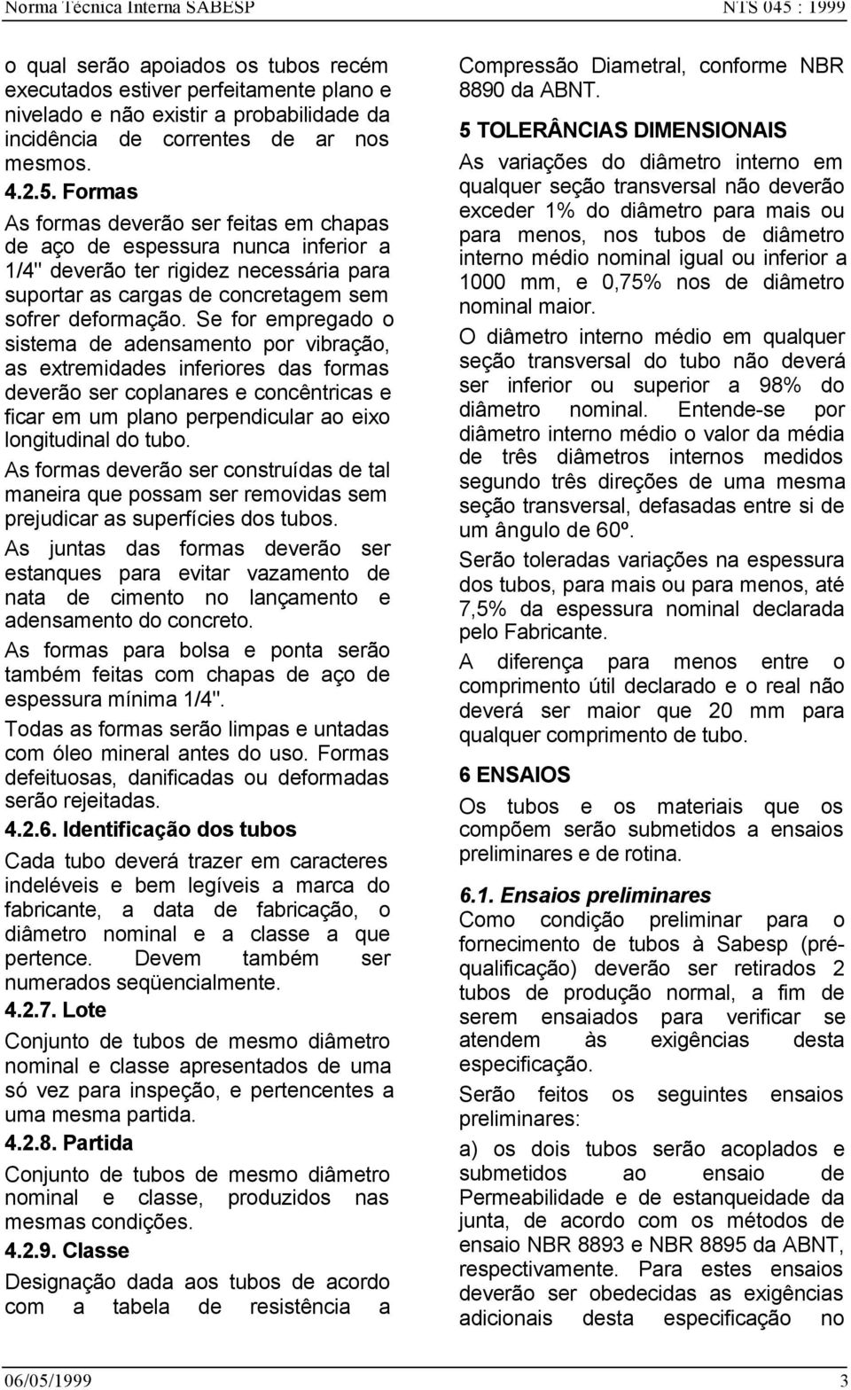 Se for empregado o sistema de adensamento por vibração, as extremidades inferiores das formas deverão ser coplanares e concêntricas e ficar em um plano perpendicular ao eixo longitudinal do tubo.