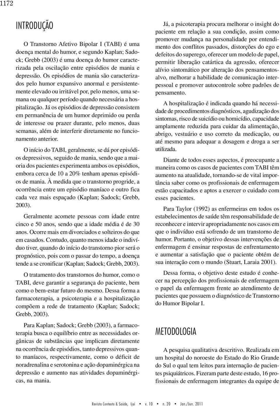 Os episódios de mania são caracterizados pelo humor expansivo anormal e persistentemente elevado ou irritável por, pelo menos, uma semana ou qualquer período quando necessária a hospitalização.