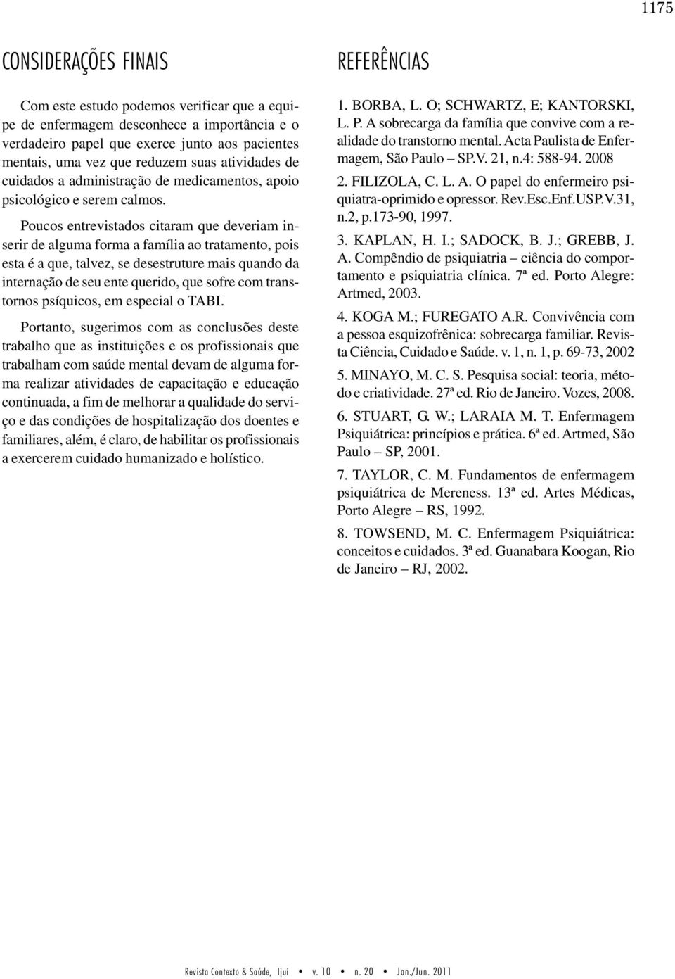 Poucos entrevistados citaram que deveriam inserir de alguma forma a família ao tratamento, pois esta é a que, talvez, se desestruture mais quando da internação de seu ente querido, que sofre com