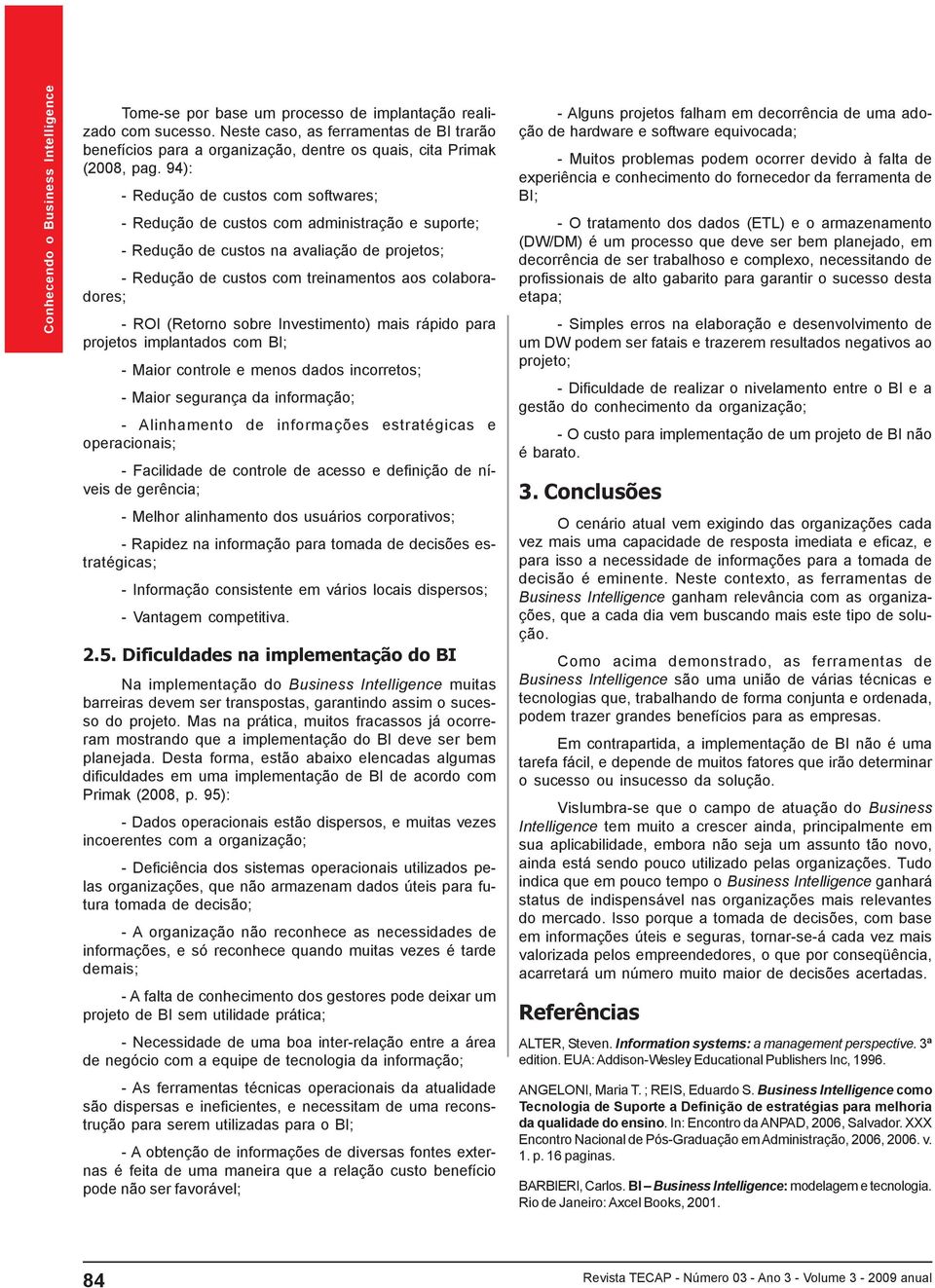 (Retorno sobre Investimento) mais rápido para projetos implantados com BI; - Maior controle e menos dados incorretos; - Maior segurança da informação; - Alinhamento de informações estratégicas e